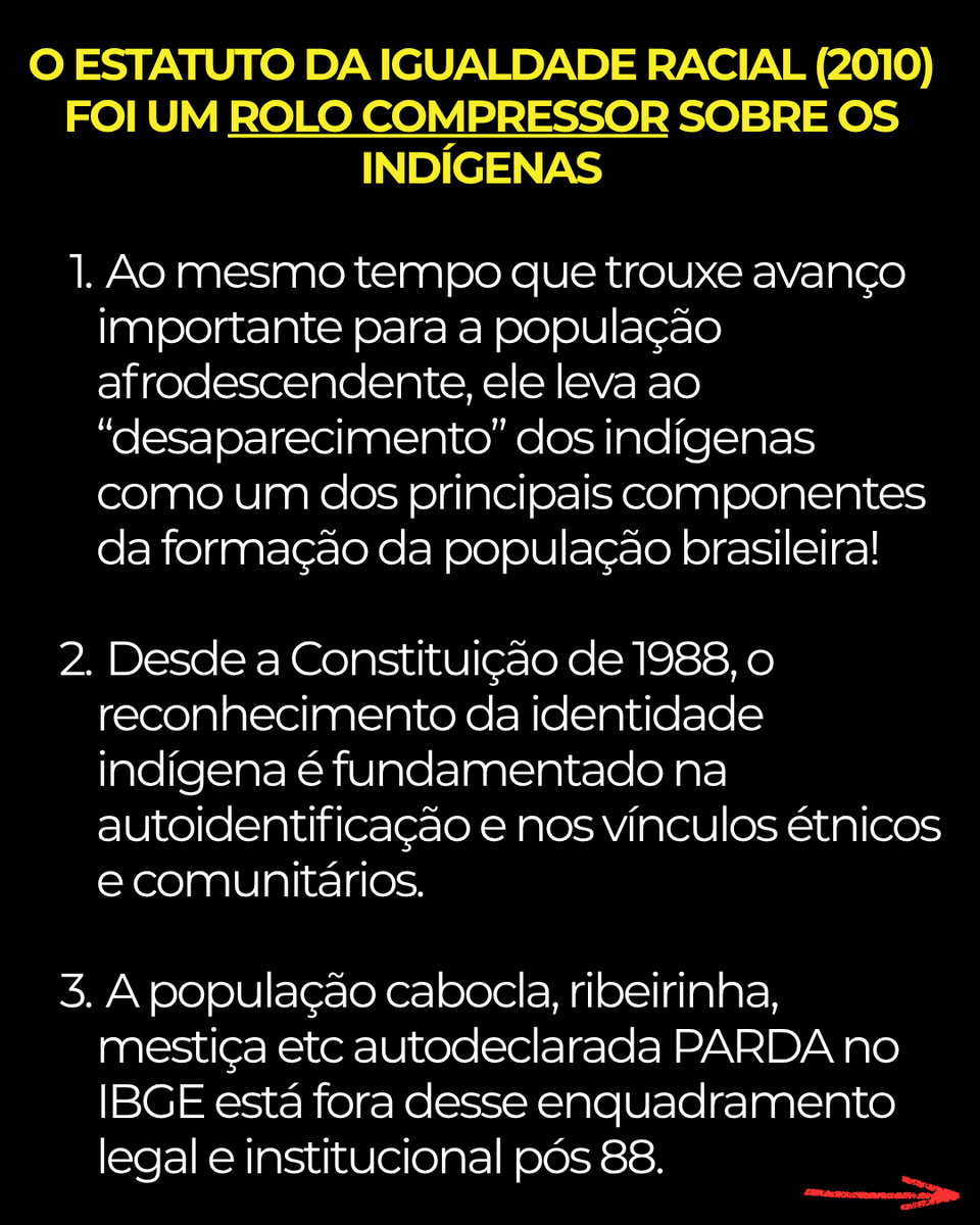 Identidad_Parda's tweet photo. O ESTATUTO DA IGUALDADE RACIAL (2010) FOI UM ROLO COMPRESSOR SOBRE OS INDÍGENAS

1. Ao mesmo tempo que trouxe avanço importante para a população afrodescendente, ele leva ao “desaparecimento” dos indígenas como um dos principais componentes da formação da população brasileira!

2. Desde a Constituição de 1988, o reconhecimento da identidade indígena é fundamentado na autoidentificação e nos vínculos étnicos e comunitários.

3. A população cabocla, ribeirinha, mestiça etc autodeclarada PARDA no IBGE está fora desse enquadramento legal e institucional pós 88.

4. A demografia indígena foi então encurralada nesse marco e MINORIZADA: no imaginário social e político, os indígenas passaram a ser percebidos sobretudo como uma minoria demográfica restrita (a grupos étnicos específicos, em muitos casos) e não como uma presença constitutiva e amplamente disseminada na formação da população brasileira.

5. Os milhões de brasileiros pardos que possuem ancestralidade indígena, mas não mantêm vínculos comunitários ou étnicos que lhes permitam se reconhecer (ou ser reconhecidos oficialmente) como indígenas têm sua ancestralidade indígena varrida da história e são forçadamente TRANSFORMADOS EM NEGROS, segundo o Estatuto da Igualdade Racial de 2010.

6. No artigo 1o, parágrafo único e inciso IV, o Estatuto define como “população negra: o conjunto de pessoas que se autodeclaram pretas e pardas, conforme o quesito cor ou raça usado pela Fundação Instituto Brasileiro de Geografia e Estatística (IBGE), ou que adotam autodefinição análoga.”

7. Sugerir que a imensa população parda descendente de indígenas se reconheça como indígena, faça retomada, é NEGACIONISMO HISTÓRICO do processo de colonização do Brasil.

8. Seria muito cinismo político pedir que, após séculos de miscigenação, “integração” forçada e perda de vínculos com etnias e tradições, pedir que essas pessoas se reconheçam como indígenas.

9. Primeiro, que isso não é fácil por conta dos marcos legais específicos para os indígenas (CF 1988, FUNAI, RANI etc).

10. Segundo, porque é justamente essa população que ficou alijada de educação de qualidade que lhe permitisse compreender os processos de apagamento, violência e assimilação que romperam seus vínculos com a ancestralidade indígena.

11. Tudo isso tem inúmeros desdobramentos em políticas públicas em todas as áreas. Veja, por exemplo, as políticas de cotas. Mesmo nos estados do Norte, de esmagadora maioria indígena auto identificada como PARDA, eles são barrados nas bancas de heteroidentificação porque os editais exigem dos pardos com “fenótipos negros” (UFPA Edital nº 03/2025; UFAM EDITAL Nº 4/2025).

12. A construção do Brasil como um país de “maioria negra” foi possível, em parte, pelo APAGAMENTO DA ANCESTRALIDADE INDÍGENA presente em parcela significativa da população que se autodeclara PARDA nos levantamentos do IBGE.

13. Algumas perguntas não podem ser caladas: quais grupos e forças que construíram esse arcabouço legal e institucional que agride covardemente a população parda de origem indígena? Como chegamos a ele?

14. Em quais contextos políticos, intelectuais e institucionais esse processo ocorreu?

15. E quais foram seus efeitos sobre a representação da ancestralidade indígena na formação da sociedade brasileira?

#pardo #indigena #indigenas #memória #história #direitos #estatutodaigualdaderacial #ibge