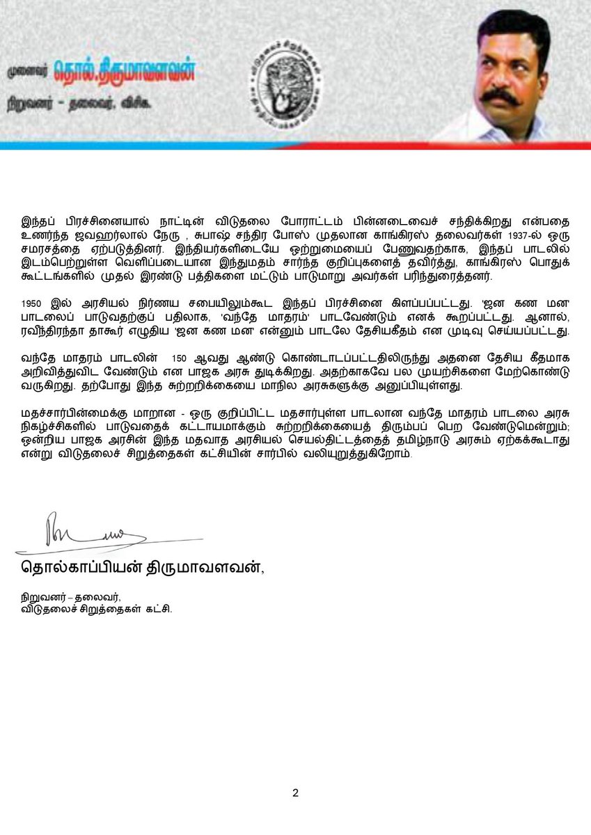 thirumaofficial's tweet photo. வந்தே மாதரம் பாடுவதைக் கட்டாயமாக்கும் சுற்றறிக்கையை இந்திய அரசு திரும்பப் பெறவேண்டும்!
------------------------
பாஜக அரசின் 'மதவாத அரசியல்' 
செயல் திட்டங்களுக்கு தமிழ்நாடு அரசு இணங்கிவிட கூடாது!
------------------------
விடுதலைச் சிறுத்தைகள் கட்சி அறிக்கை!
-----------------------------
'வந்தே மாதரம்'- பாடலை அரசு நிகழ்ச்சிகளில் கட்டாயம் பாட வேண்டுமென்று இந்திய ஒன்றிய அரசின் உள்துறை அமைச்சகம் மாநில தலைமைச் செயலாளர்களுக்குக் கடிதம் ஒன்றை அனுப்பியுள்ளது. ( No. 14/2/2025-Publie; Government of India Dt 09.07.2026). எந்தெந்த நிகழ்ச்சிகளில் அதனைப் பாடவேண்டும் என்ற பட்டியலையும் கொடுத்துள்ளது. 

உள்துறை அமைச்சகத்தின் இந்தச் சுற்றறிக்கை  இந்தியாவின் பன்முகத் தன்மைக்கு ஆபத்தானது மட்டுமல்ல; மாநில அரசின் அதிகாரத்தில் தலையிடுவதுமாகும்.  எனவே, இந்த சுற்றறிக்கையை ஒன்றிய அரசு உடனே திரும்பப் பெற வேண்டும் என்று விடுதலைச் சிறுத்தைகள் கட்சியின் சார்பில் வலியுறுத்துகிறோம். அத்துடன், 'வந்தே மாதரம்' பாடலைக் கட்டாயம் பாட வேண்டும் என்பதைத் தமிழ்நாடு அரசு ஏற்காது என்று மாண்புமிகு முதலமைச்சர் அவர்கள் ஒன்றிய அரசிடம் உரிய முறையில் தெரிவிக்க வேண்டுமென்றும் கேட்டுக்கொள்கிறோம். 

இந்தியாவின் தேசிய கீதமாக 'ஜன கண மன' பாடல் இருப்பதா? 'வந்தே மாதரம்' பாடல் இருப்பதா? என்ற விவாதம் இந்தியா சுதந்திரம் அடைந்த காலத்திலேயே எழுப்பப்பட்டது. விரிவான வாதங்களுக்குப் பிறகே,  'ஜன கண மன' என்னும் பாடல் இந்தியாவின் தேசிய கீதமாக தேர்வு செய்யப்பட்டது. கடந்த 75 ஆண்டுகளாக அதுவே பாடப்பட்டு வருகிறது. இப்போது பாஜக அரசு,  ஆர் எஸ் எஸ் அமைப்பின் தூண்டுதலால் 'வந்தே மாதரம்' பாடலை இந்தியாவின் தேசிய கீதமாக மாற்றுவதற்கு முயற்சி செய்கிறது. 

ஒன்றிய அரசின் நிகழ்ச்சிகளில் மட்டும் அதனைப் பாடினால் போதும் என்று தொடக்கத்தில் சொன்னார்கள். இப்போதோ 'தேசிய கீதம்' பாடுவதற்கு முன்பு 'தேசிய பாடலென்று' "வந்தே மாதர"த்தைப் பாட வேண்டும் என ஒன்றிய அரசு ஆணை பிறப்பித்துள்ளது. இது எவ்வகையிலும் ஏற்புடையதல்ல. 

1870-களில் பங்கிம் சந்திர சட்டோபாத்யாயரால் எழுதப்பட்டு, 1882-ல் வெளியான அவரது 'ஆனந்தமடம்' (Anandamath) நாவலின் மூலம் பிரபலமடைந்த இப்பாடலை தேசிய கீதம் ஆக்கவேண்டும் என்ற கருத்துக்கு சுதந்திரத்துக்கு முன்பேயே அனைத்துத் தரப்பினரின் ஆதரவு கிடைக்கவில்லை. இந்தப் பாடலின் முதல் இரண்டு பத்திகளுக்குப் பிறகு இந்துக் கடவுள்களைப்பற்றிய குறிப்புகள் இடம் பெற்றுள்ளன. இதனை முஸ்லிம்கள் உள்ளிட்ட பிற மதங்களைச் சார்ந்தோர் பாடினால் அது அவர்களது வழிபாட்டுக் கொள்கைக்கு எதிராகப் போய்விடும். எனவே, முஸ்லிம் லீக் போன்ற சில அமைப்புகள் அதனை எதிர்த்ததன.

இந்தப் பிரச்சினையால் நாட்டின் விடுதலை போராட்டம் பின்னடைவைச் சந்திக்கிறது என்பதை உணர்ந்த ஜவஹர்லால் நேரு , சுபாஷ் சந்திர போஸ் முதலான காங்கிரஸ் தலைவர்கள் 1937-ல் ஒரு சமரசத்தை ஏற்படுத்தினர். இந்தியர்களிடையே ஒற்றுமையைப் பேணுவதற்காக, இந்தப் பாடலில் இடம்பெற்றுள்ள வெளிப்படையான இந்துமதம் சார்ந்த குறிப்புகளைத் தவிர்த்து, காங்கிரஸ் பொதுக் கூட்டங்களில் முதல் இரண்டு பத்திகளை மட்டும் பாடுமாறு அவர்கள் பரிந்துரைத்தனர்.

1950 இல் அரசியல் நிர்ணய சபையிலும்கூட இந்தப் பிரச்சினை கிளப்பப்பட்டது. 'ஜன கண மன' பாடலைப் பாடுவதற்குப் பதிலாக, 'வந்தே மாதரம்' பாடவேண்டும் எனக் கூறப்பட்டது. ஆனால், ரவீந்திரந்தா தாகூர் எழுதிய 'ஜன கண மன' என்னும் பாடலே தேசியகீதம் என முடிவு செய்யப்பட்டது. 

வந்தே மாதரம் பாடலின்  150 ஆவது ஆண்டு கொண்டாடப்பட்டதிலிருந்து அதனை தேசிய கீதமாக அறிவித்துவிட வேண்டும் என பாஜக அரசு துடிக்கிறது. அதற்காகவே பல முயற்சிகளை மேற்கொண்டு வருகிறது. தற்போது இந்த சுற்றறிக்கையை மாநில அரசுகளுக்கு அனுப்பியுள்ளது. 

மதச்சார்பின்மைக்கு மாறான - ஒரு குறிப்பிட்ட மதசார்புள்ள பாடலான வந்தே மாதரம் பாடலை அரசு நிகழ்ச்சிகளில் பாடுவதைக் கட்டாயமாக்கும் சுற்றறிக்கையைத் திரும்பப் பெற வேண்டுமென்றும்; ஒன்றிய பாஜக அரசின் இந்த மதவாத அரசியல் செயல்திட்டத்தைத் தமிழ்நாடு அரசும் ஏற்கக்கூடாது என்று விடுதலைச் சிறுத்தைகள் கட்சியின் சார்பில் வலியுறுத்துகிறோம். 

இவண்:
தொல். திருமாவளவன்,
நிறுவனர்- தலைவர், 
விடுதலைச் சிறுத்தைகள் கட்சி.
