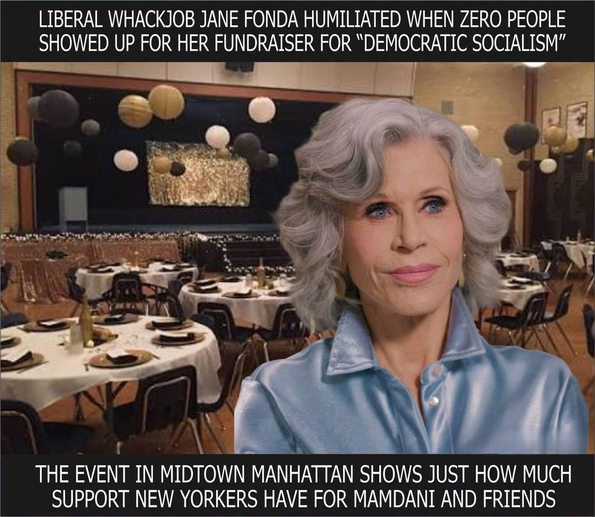 mcafeenew's tweet photo. 🚨LIBERAL WHACKJOB JANE FONDA THE ANCIENT HYPOCRITE CUNT GOT COMPLETELY HUMILIATED WHEN ZERO PEOPLE SHOWED UP TO HER FUNDRAISER FOR “DEMOCRATIC SOCIALISM” — EMPTY BALLROOM IN MIDTOWN MANHATTAN PROVES EVEN HER OWN LEFTY FRIENDS ARE DONE WITH MAMDANI AND HIS COMMUNIST CREW!

🔗 https://t.co/4eHPt3PF7H

This is what real support for socialism looks like.

Jane Fonda hosted a big fancy fundraiser in Midtown Manhattan pushing “Democratic Socialism”… and literally nobody came. The ballroom was completely empty. Rows of tables with no one sitting at them. Just sad decorations and zero donors.

Even her fellow leftists are fed up with Zohran Mamdani and the whole radical crew. New Yorkers are finally waking up to the disaster these communists are trying to bring.

Jane Fonda spent decades being a traitor to America, from her Vietnam days to her endless woke lectures. Now she can’t even get her own people to show up for a check-writing event.

The empty room says everything. These people love talking about “the people” until it’s time for the people to actually show up and open their wallets.

Mamdani’s communist experiment is already failing in the polls and in real life. Even the Hollywood elites who usually bankroll this garbage are staying home.

Jane Fonda got publicly embarrassed in her own city. That’s what happens when your ideas are so toxic that even your friends won’t show up.

Share this everywhere so every socialist and their celebrity enablers see how little support they actually have!

Follow @mcafeenew for more drops.