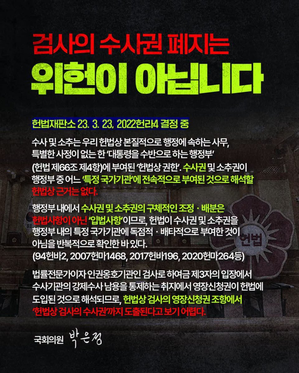 cybertruck02093's tweet photo. 박은정

<검사의 수사권 폐지는 위헌이 아닙니다>

헌법재판소 23. 3. 23, 2022헌라4 결정 중

수사 및 소추는 우리 헌법상 본질적으로 행정에 속하는 사무, 특별한 사정이 없는 한 ‘대통령을 수반으로 하는 행정부’(헌법 제66조 제4항)에 부여된 ‘헌법상 권한’. 수사권 및 소추권이 행정부 중 어느 ‘특정 국가기관’에 전속적으로 부여된 것으로 해석할 헌법상 근거는 없다.

행정부 내에서 수사권 및 소추권의 구체적인 조정ㆍ배분은 헌법사항이 아닌 ‘입법사항’이므로, 헌법이 수사권 및 소추권을 행정부 내의 특정 국가기관에 독점적ㆍ배타적으로 부여한 것이 아님을 반복적으로 확인한 바 있다.
(94헌바2, 2007헌마1468, 2017헌바196, 2020헌마264등)

법률전문가이자 인권옹호기관인 검사로 하여금 제3자의 입장에서 수사기관의 강제수사 남용을 통제하는 취지에서 영장신청권이 헌법에 도입된 것으로 해석되므로, 헌법상 검사의 영장신청권 조항에서 ‘헌법상 검사의 수사권’까지 도출된다고 보기 어렵다.
