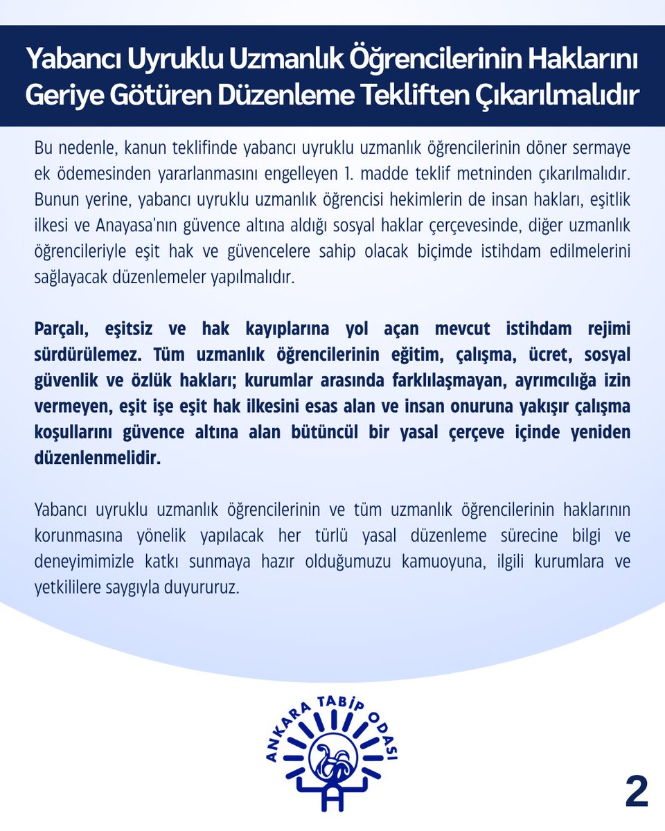 ankaratabipoda's tweet photo. 📢 Yabancı Uyruklu Uzmanlık Öğrencilerinin Haklarını Geriye Götüren Düzenleme Tekliften Çıkarılmalıdır

📝 https://t.co/GnfkgGmkns

TBMM'de görüşülmesi planlanan Yükseköğretim Kanunu ile Bazı Kanunlarda Değişiklik Yapılmasına Dair Kanun Teklifi'nin 1. maddesi, yabancı uyruklu kontenjanında eğitim gören tıpta ve diş hekimliğinde uzmanlık öğrencilerinin döner sermaye ek ödemesinden yararlanmasını engellemeye yönelik olarak hazırlanmıştır.

⚠️ Bu maddenin yasalaşması halinde, yabancı uyruklu tıpta ve diş hekimliğinde uzmanlık öğrencilerinin Anayasa Mahkemesi'nin 28.06.2022 tarihli kararıyla elde ettikleri haklar fiilen ortadan kaldırılacaktır. Hâlihazırda statüleri konusunda önemli belirsizlikler yaşayan ve aynı işi yapmalarına karşın emsallerine göre daha düşük gelirle çalıştırılan yabancı uyruklu uzmanlık öğrencileri, yalnızca maaş ve nöbet ücretleriyle temel yaşam giderlerini dahi karşılayamayacak duruma düşecek; yoksulluğun ötesinde, insan onuruna yakışmayan yaşam koşullarına mahkûm edileceklerdir. İnsan haklarına, Anayasa'ya ve sosyal hukuk devleti ilkelerine aykırı bir istihdam biçiminin yasa eliyle kalıcı hâle getirilmesi kabul edilemez.

Yasalar, hekim emeğini farklı statüler üzerinden parçalayarak emek sömürüsünü kurumsallaştırmayı değil; insan haklarına, Anayasa'ya ve sosyal hukuk devleti ilkelerine uygun, adil, eşitlikçi ve bütüncül düzenlemeleri güvence altına almalıdır.

⚠️ Bu nedenle, kanun teklifinde yabancı uyruklu uzmanlık öğrencilerinin döner sermaye ek ödemesinden yararlanmasını engelleyen 1. madde teklif metninden çıkarılmalıdır. Bunun yerine, yabancı uyruklu uzmanlık öğrencisi hekimlerin de insan hakları, eşitlik ilkesi ve Anayasa'nın güvence altına aldığı sosyal haklar çerçevesinde, diğer uzmanlık öğrencileriyle eşit hak ve güvencelere sahip olacak biçimde istihdam edilmelerini sağlayacak düzenlemeler yapılmalıdır.

Parçalı, eşitsiz ve hak kayıplarına yol açan mevcut istihdam rejimi sürdürülemez. Tüm uzmanlık öğrencilerinin eğitim, çalışma, ücret, sosyal güvenlik ve özlük hakları; kurumlar arasında farklılaşmayan, ayrımcılığa izin vermeyen, eşit işe eşit hak ilkesini esas alan ve insan onuruna yakışır çalışma koşullarını güvence altına alan bütüncül bir yasal çerçeve içinde yeniden düzenlenmelidir.

Yabancı uyruklu uzmanlık öğrencilerinin ve tüm uzmanlık öğrencilerinin haklarının korunmasına yönelik yapılacak her türlü yasal düzenleme sürecine bilgi ve deneyimimizle katkı sunmaya hazır olduğumuzu kamuoyuna, ilgili kurumlara ve yetkililere saygıyla duyururuz.

Ankara Tabip Odası
Yönetim Kurulu