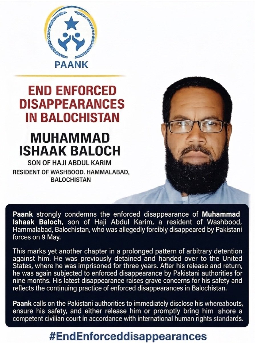 paank_bnm's tweet photo. Paank strongly condemns the enforced disappearance of Muhammad Ishaak Baloch, son of Haji Abdul Karim, a resident of Washbood, Hammalabad, Balochistan, who was allegedly forcibly disappeared by Pakistani forces on 9 May.

This marks yet another chapter in a prolonged pattern of arbitrary detention against him. He was previously detained and handed over to the United States, where he was imprisoned for three years. After his release and return, he was again subjected to enforced disappearance by Pakistani authorities for nine months. His latest disappearance raises grave concerns for his safety and reflects the continuing practice of enforced disappearances in Balochistan.

Paank calls on the Pakistani authorities to immediately disclose his whereabouts, ensure his safety, and either release him or promptly bring him before a competent civilian court in accordance with international human rights standards.