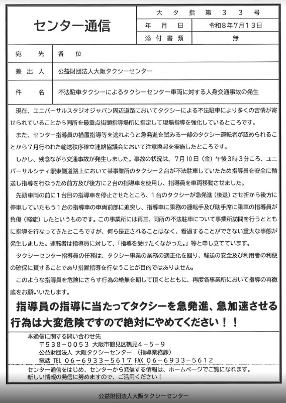 taxi_osaka's tweet photo. 【悲報】
これが客探しの「焦り」が招いた結末。
タクシー業界の甘くない現実を直視してほしい。

画像は、公益財団法人大阪タクシーセンターが発行した公式な通達です。

内容を読んで、本当に情けなく、そして恥ずかしくなりました。

現在、ユニバーサル・スタジオ・ジャパン（USJ）周辺では不法駐車タクシーによる苦情が激増しており、指導員による現場指導が強化されています。

しかし、その指導を逃れようと「急発進」したタクシーが、後方に停車していた指導員の車両に追突。

指導員を負傷させるという、前代未聞の人身事故が発生しました。

運転手は「指導を受けたくなかった」と供述しています。

なら、最初から並ぶなよ！と言いたい

これが、私が日頃から感じている「周りが全然見えていない」ドライバーの最悪の到達点です。

最近、オープンチャットやタクドラ向けアプリのおかげで、以前よりも手軽に「情報」が手に入るようになりました。

その結果、情報の「クレクレ君」も激増しています。

今回の事故を起こしたドライバーも、そして情報に踊らされている連中も、共通しているのは「目の色の変え方が異常」だということです。

客しか探していない。売上しか見ていない。

その結果、信号無視をしてでも先頭に出ようとする。

でも、よく考えてほしい。信号無視をして先頭に出ても、その前にはまた別の空車がいる。

結局、焦っても、ゆっくりでも、一緒なんやで。

そんな危なっかしい運転をするくらいなら、逆にゆっくり走って、後ろの空車列の先頭になっても、結果はそう変わらないということに、なぜ気づかないのか。

毎日、街中でタクシーの事故を見ない日はないってくらい、あちこちでぶつかりまくっている。

その大半が、パッと見、新人さんです。

某アプリ会社の入社から数ヶ月だけぶっ飛ぶ、あの「鳴り」も、ボーナスタイム期間が終わって、梯子を外されたらピタリと止まる。

売上のことを考えたら、焦る気持ちも分かる。

でも、そもそも甘い考えでガッツリ稼げるほど、タクシー業界はぬるい業界では無いってことを、もっと理解した方がいい。

サラリーマンするよりも自分の時間を自由に使えて、マイペースで仕事出来るのが最大のメリットと感じてる人が大半の業界です。

目先の売上に焦って、指導逃れで事故を起こし、指導員を怪我させる。

こんなことが続けば、業界全体の信頼は地に落ちる。

新人ドライバーも、ベテランも、もう一度「安全」の原点に立ち返ってほしい。

焦っても、事故や違反の確率があがるだけやで💦

#タクシー #事故 #USJ #ユニバ #大阪タクシーセンター #交通安全 #タクシードライバー #拡散希望