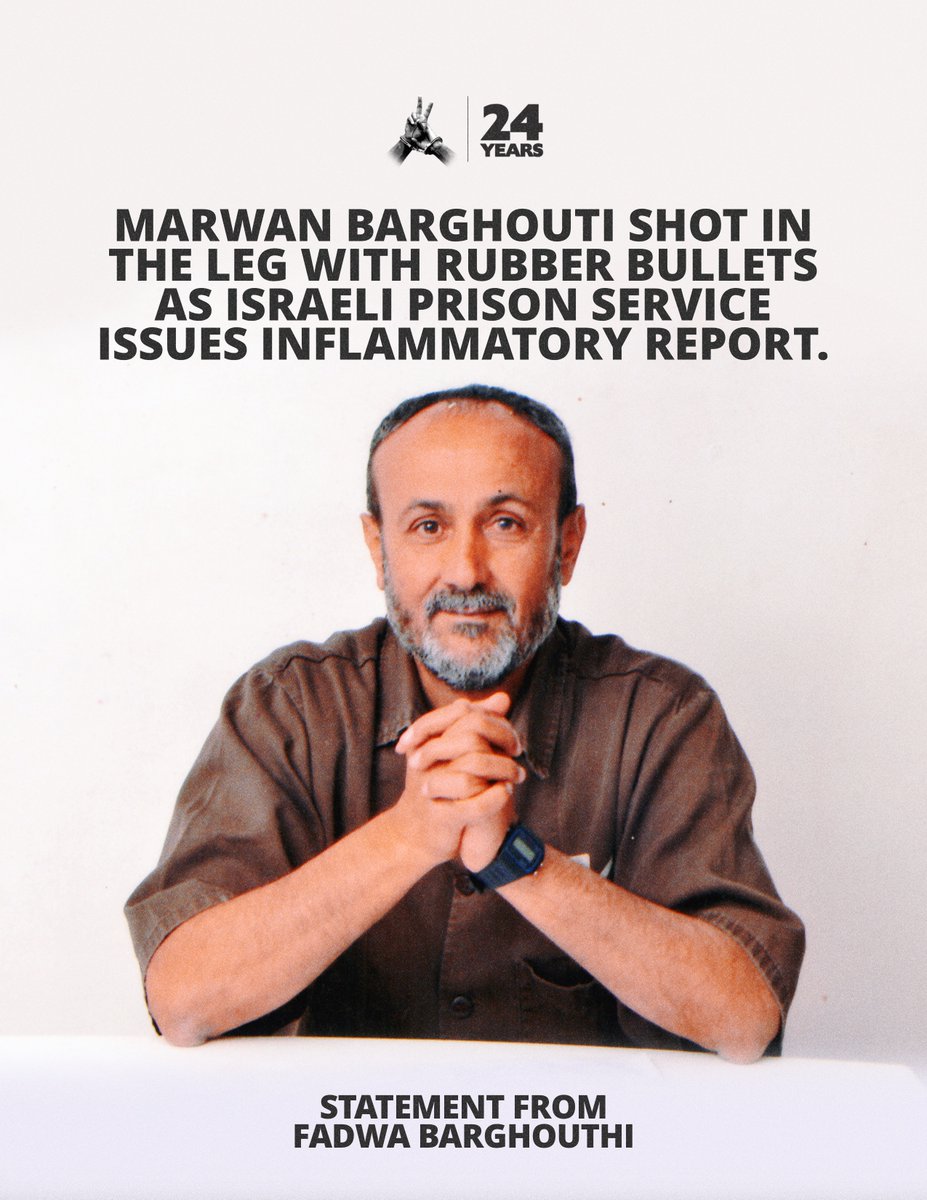 FreeMarwanNow's tweet photo. Statement from Fadwa Barghouti after Marwan Barghouti was shot in the leg with rubber bullets by Israeli prison guards and subsequently targeted in an inflammatory Israeli Prison Service report.

“In a new attempt to target Marwan, the Israeli Prison Service issued an inciting report at a time when the international campaign “Free Marwan, Free Palestine” continues to expand, attracting prominent global figures and leaders and receiving significant official and public support around the world.

At the same time, one of the prison guards fired a rubber bullet into Marwan’s leg, causing him to bleed and suffer a painful injury—another episode in the ongoing series of assaults against him.

What the occupation has failed to understand throughout the past quarter century—and still fails to understand today—is that Marwan has never wavered in his conviction that freedom is a fundamental right and that occupation is destined to end.

He has rejected both surrender and despair, believing that resisting occupation while striving for a just peace that brings it to an end is both a national and a moral responsibility. He believes in the unity of the Palestinian people and their land. Marwan’s foremost concern has always been to spare every Palestinian child the suffering of occupation and the devastation of war, and his enduring goal has been to secure a life of freedom and dignity for his people.