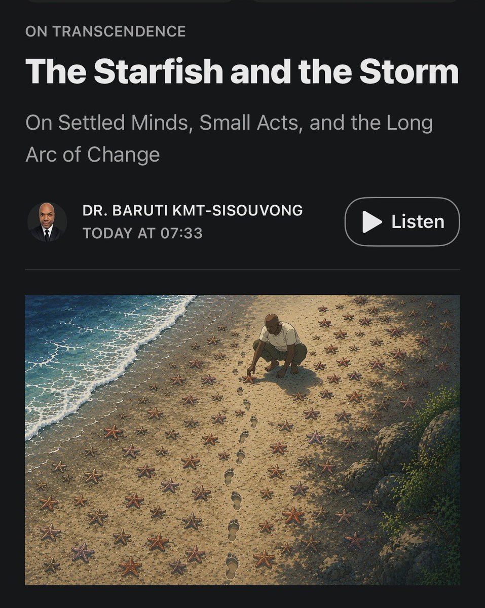 baruti's tweet photo. In an age of algorithms, outrage, and endless debate, it is easy to wonder whether thoughtful conversations and quiet acts of service still matter.

I found myself asking that very question recently.

Then I remembered the story of the little girl throwing starfish back into the sea.

Perhaps lasting change has never begun by convincing everyone.

Perhaps it has always begun by helping one person see a little more clearly.

My latest essay explores why I believe meaningful change still happens one mind, conversation, and act of clarity at a time.

"The Starfish and the Storm: On Settled Minds, Small Acts, and the Long Arc of Change."

Access via link below.

https://t.co/N5w4h7wPQV

#OnTranscendence #DrBaruti #Consciousness #Meditation #HumanFlourishing #TheSevenLayers