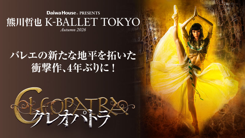 熊川哲也「クレオパトラ」10/26 Daiwa House PRESENTS 熊川哲也 K-BALLET TOKYO Autumn 2026