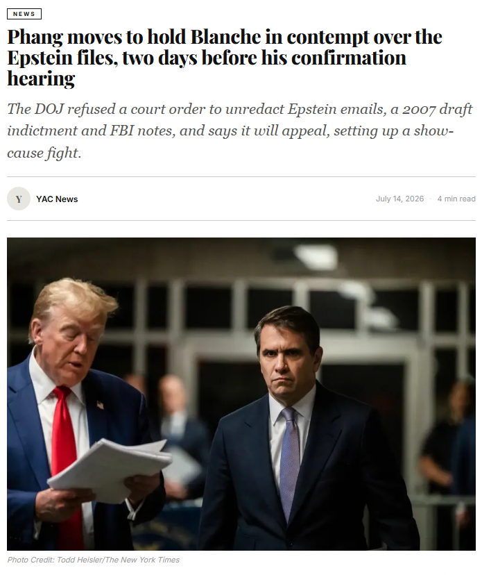 OpDeathEaters's tweet photo. Lawyers for journalist Katie Phang asked a federal judge on 13 July 2026 to hold Acting Attorney General Todd Blanche in contempt and fine him $1,000 for refusing to unredact the Epstein files. #OpDeathEaters 

---------------------------------------------------------
The DOJ refused a court order to unredact Epstein emails, a 2007 draft indictment and FBI notes, and says it will appeal, setting up a show-cause fight.

Lawyers for journalist Katie Phang asked a federal judge on 13 July 2026 to hold Acting Attorney General Todd Blanche in contempt and fine him 1,000 dollars a day for refusing to unredact Epstein emails, a draft indictment and FBI notes the court ordered public by 2 July. The motion landed two days before Blanche is due before the Senate Judiciary Committee for his confirmation hearing to hold the office permanently.

Blanche's department told U.S. District Judge Emmet Sullivan on 2 July that it had already complied and would appeal, rather than strip the redactions Sullivan had ordered removed. The contempt motion is Phang's answer to that refusal, and it converts a dispute over documents into a dispute over whether a sitting acting attorney general can defy a court order with a fine attached.

The refusal puts Blanche in continued defiance of a preliminary injunction issued under a law that bars the government from hiding records to spare anyone embarrassment or political damage. The documents at issue name people in Epstein's orbit whom the department has kept redacted while, by its critics' account, exposing the identities of victims.

The order and the finding
Sullivan gave the department until 2 July to strip the redactions or show cause, in a 48-page opinion issued on 25 June in a suit brought by Phang, an attorney and former MS NOW anchor. Sullivan, appointed to the federal bench by Bill Clinton in 1994, found Phang had standing to sue under the Administrative Procedure Act, was likely to win, and that Blanche "has conceded that he is in violation of the Act" by failing to answer her arguments substantively. He rejected the department's claim that Phang should have used a Freedom of Information Act request instead, holding that FOIA "does not provide an adequate remedy" because the Epstein Files Transparency Act required a broader and less redacted release than FOIA would. He denied the government a stay.

Sullivan is not new to Trump-administration standoffs. He oversaw the criminal case of former national security adviser Michael Flynn and challenged the first Trump Justice Department's attempt to drop the charges after Flynn had pleaded guilty, and he presided over January 6 prosecutions.

What the order covers
Five categories of material fall under the injunction. Eight email exchanges in which Epstein discussed a "torture video" and sexual activity with young women, including minors, with the senders or recipients blacked out. Two documents, among them a 2007 draft indictment, with the names of potential co-conspirators redacted. The handwritten FBI notes behind four typed interview reports. Foreign-language records the department said its reviewers lacked the skills to translate and assess. And a formal log accounting for every redaction, which the law requires and the department never filed.

The 2007 draft indictment names people prosecutors once weighed charging alongside Epstein, and it is the single document most likely to identify associates the public record has never named.

What the department said back
Associate Attorney General Stanley Woodward, signing the 2 July filing, said the department had reviewed more than 6 million documents and had turned over everything responsive, and that unredacting the rest would contravene the settled application of the transparency act. He argued that "many communications written by victims, without context, can appear disturbing on their face," and offered to show the disputed material to Sullivan in camera, behind closed doors, rather than release it publicly. The filing challenged Phang's right to sue at all, the strongest of its arguments, and cast Sullivan's finding of a concession as a procedural technicality rather than an admission.

A department spokesperson rejected the ruling in blunter terms. "DOJ has produced all responsive documents and will appeal this decision with confidence," the spokesperson said, calling Sullivan's reading perverse and saying the judge was asking the department to unredact the names of victims who, it said, sadly became co-conspirators.

The names behind the redactions
One 2009 email in the tranche recorded Epstein saying he "loved" the torture video, sent to a recipient the department redacted. Blanche himself later suggested, on social media and during the litigation, that the recipient was the Emirati businessman Sultan Ahmed bin Sulayem, former chief executive of the Dubai logistics firm DP World. Bin Sulayem has not commented, and no court has tied him to the video's contents.

The FBI notes cover a woman who told the bureau that Epstein introduced her to Donald Trump in the 1980s, when she was about 13, and that Trump assaulted her. The bureau interviewed her four times and recorded finding her credible. Trump has denied any wrongdoing connected to Epstein and has not been charged. The allegation remains untested in any court, and the department has described the material as unfounded and false.

The law, the confirmation and what comes next
Congress passed the Epstein Files Transparency Act with near-unanimity in November 2025, sponsored by Republican Thomas Massie and Democrat Ro Khanna and signed by Trump, requiring the department to publish Epstein records by 19 December 2025. The department missed that deadline, released about 3.5 million pages, and has acknowledged withholding roughly 2.5 million more it calls privileged or irrelevant. The statute forbids withholding on grounds of embarrassment, reputational harm or political sensitivity, to any official, public figure or foreign dignitary.

Brendan Ballou, who represents Phang and founded the Public Integrity Project, said "the government ignored a law passed by Congress and then refused to defend its own conduct in court, all for the sake of protecting the rich and powerful." The department is taking the fight to the D.C. Circuit, where a stay could freeze any disclosure for months.

Sullivan set a briefing schedule on the contempt question, with Phang's team filing on 13 July and Blanche due to respond by 20 July. If Sullivan grants the motion, he can order Blanche to appear and explain himself in person and impose the daily fine Phang has requested, putting an acting attorney general before the bench to defend withholding records his own president signed into law. Blanche's confirmation hearing before the Senate Judiciary Committee falls on 15 July, between the contempt filing and his deadline to answer it. The redaction log the law demanded has still not been filed.