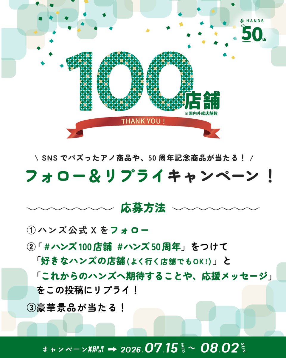 Hands_official_'s tweet photo. \ 100店舗達成＆50周年！感謝のプレゼントキャンペーン /
いつもハンズをご愛顧いただきありがとうございます！
おかげさまで、ハンズは7月に100店舗数を達成、そして8月に50周年を迎えます。

そこで、みなさんの「好きなハンズの店舗（よく行く店舗でもOK！）」と
「これからのハンズへ期待することや、応援メッセージ」を大募集！

抽選で、最近ハンズ公式SNSでバズったおすすめ商品や、50周年記念アイテムのセットが5名様に当たります！

🎁 応募方法
① @Hands_official_ をフォロー
② この投稿にリプライで以下を教えてください！
・好きな店舗（よく行く店舗でもOK）
・これからのハンズへ期待することや、応援メッセージ
・ #ハンズ100店舗 #ハンズ50周年 をつけて投稿