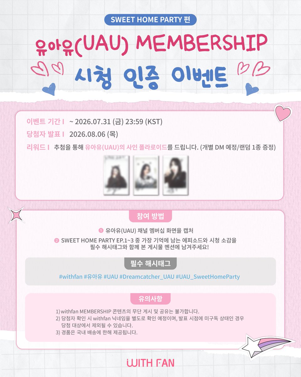 withfan_global's tweet photo. [📢 EVENT]
유아유(UAU) Membership 시청 인증 이벤트

유아유(UAU) Membership 콘텐츠 <SWEET HOME PARTY> 편을 시청 후 소중한 후기를 남겨주세요!

참여해주신 분들 중 3분을 추첨하여
유아유(UAU) 개인 친필 사인 폴라로이드를 드립니다💗
(*멤버 랜덤)

[참여 방법]
① withfan 설정 - 채널 멤버십 관리에서 UAU 채널 멤버십 구독 화면을 캡처해주세요!
② 캡처 이미지와 함께 <SWEET HOME PARTY> EP.1~3 중 가장 기억에 남는 에피소드와 시청 소감을 필수 해시태그와 함께 본 게시물에 멘션으로 남겨주세요!

자세한 내용은 이미지를 참고해 주세요! ෆ⸒⸒

#withfan
#유아유 #UAU
#Dreamcatcher_UAU
#UAU_SweetHomeParty