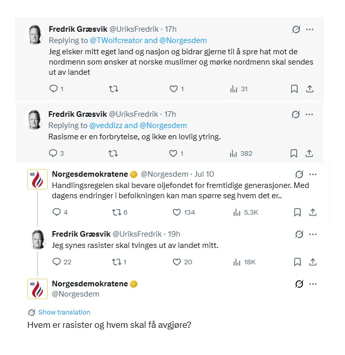 Norgesdem's tweet photo. Den vingeskutte Fredrik Græsvik har fått øynene opp for Norges beste parti.

Den tidligere journalisten har begynt å kommentere  på Norgesdemokratene sine poster på X/Twitter.

Græsvik er en person som raskt blokkerer personer han er uenig med, og som har et langt rulleblad med dårlig oppførsel og mindre intelligente utsagn, noe han slipper unna med siden han tilhører venstresiden.

Hos Norgesdemokratene fortsetter han i samme stil, der han ikke vil svare på enkle spørsmål. Han vil snakke om oss, men ikke med oss.

Han er faktisk stolt over sitt hat mot dem han mener han er uenig med.

Han mener at det han anser for rasisme er en forbrytelse og ikke en lovlig ytring.

Vet han i det hele tatt vet hva rasisme er? Disse definisjonene endrer venstresiden hele tiden.

Han mener at alle rasister skal tvinges ut av landet.

Vi kan være glade for at Græsvik aldri får makt eller innflytelse i samfunnet.

Hva mener du:

Er Græsvik en nyttig idiot for oss eller en hjernedød klovn vi greier oss fint uten?