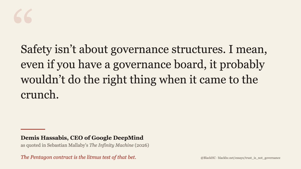 "Safety isn't about governance structures. I mean, even if you have a governance board, it probably wouldn't do the right thing when it came to the crunch." — Demis Hassabis, CEO of Google DeepMind, 

as quoted in Sebastian Mallaby's The Infinity Machine (2026). 

Kicker: The Pentagon contract is the litmus test of that bet.