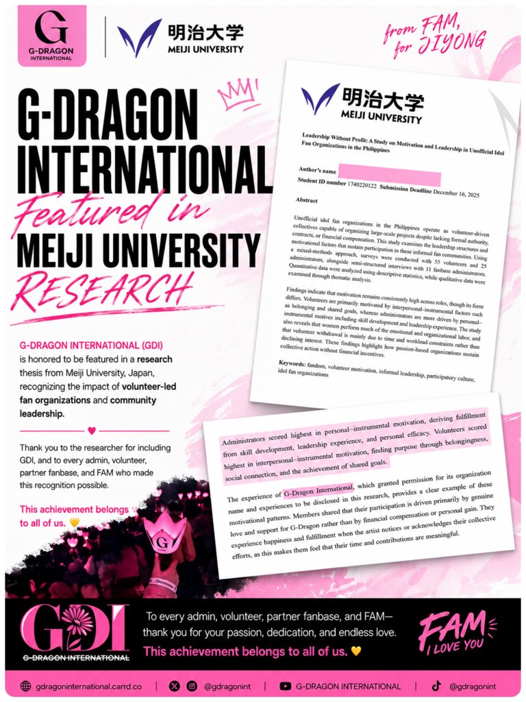 gdragonintl's tweet photo. G-DRAGON INTERNATIONAL FEATURED IN ACADEMIC RESEARCH

We’re honored to share that G-DRAGON INTERNATIONAL (GDI) has been featured in a research thesis from Meiji University, Japan.

The thesis, “Leadership Without Profit: A Study on Motivation and Leadership in Unofficial Idol Fan Organizations,” explores how volunteer-driven fan organizations operate, develop leadership, and sustain large-scale projects without financial incentives. GDI was recognized as one of the fan organizations contributing to this academic research.

This recognition reflects the passion, dedication, and teamwork of every GDI admin, volunteer, partner fanbase, and FAM who continue to support our mission. It is a testament to the impact that fan-led communities can create through collaboration, commitment, and shared purpose.

We sincerely thank the researcher for including G-DRAGON INTERNATIONAL in this meaningful study, and we are grateful to every FAM who has been part of our journey.

Together, we’re showing that passion, leadership, and community can create a lasting impact. 💛