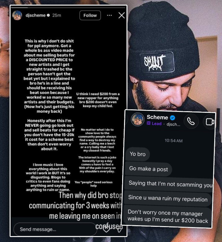 RileyTaugor's tweet photo. DJ Scheme accused of allegedly "scamming" a fan out of $200 over a beat 🤔

The fan apparently wanted to buy a beat from Scheme. Scheme originally offered it for $1K–2K, and they eventually agreed on $200 after Scheme offered him a deal. The fan paid, but says he still hasn't received the beat 3 weeks later

However, Scheme said he was just busy with his album and that he would refund the $200. He also said that he no longer does cheap beats and that his beats now go for up to $20K
