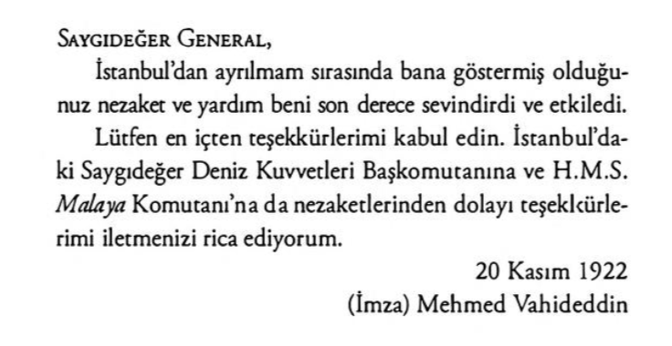 tolgashirin's tweet photo. Haberlere göre son Padişah Mehmet Vahdettin'in 17 Kasım 1922'de bir İngiliz gemisiyle ülkeden kaçması, MEB'in ders kitaplarından çıkarılıyormuş.

Bu kaçma olayını İşgal Orduları Başkumandanı Charles Harington'un anılarından (İstanbul'da İşgal Yılları: İngiliz Komutan Anlatıyor, çev. T. Akyüz, Kronik Kitap, 2023) okumanızı öneririm. 

Harington bu kitapta, Vahdettin'in bizzat el yazısıyla yazıp mühürlediği ve kendisine yolladığı iki mektuba yer veriyor. İşgal orduları komutanının çerçeveletip duvara astığını söylediği o mektupları aşağıya ekliyorum.

Harington, bu kaçırma hikâyesini de şöyle anlatır: 

"Kimse saraya yaklaşamadığından önümüzde zorlu bir engel vardı. Tuğgeneral lulian Steele ve Grenadier Muhafızlarının komutanı olan Albay Colston (şimdi Lord Roundhay) ile oturup Türkiye'nin son sultanını saraydan canlı olarak çıkarmak için ciddi planlar yapmaya başladık. 

Hemfikir olduğumuz plan, Sultan ve oğlunun, ona sadık kalan birkaç hizmetlisiyle birlikte cuma sabahı (sanırım 6 gibi) bahçede yürüyüşe çıkmasıydı. O sırada Grenadier Muhafızları kişla meydanlarında idman yapacaklardı ki bu meydanla Sultan'ın arka kapısı bitişikti. Ancak idmanları öyle düzensiz sürecekti ki kapının hemen dışında duran iki ambulansın yolunu kapatmış olacaklardı ve belirlenen anda kapı zorlanacak, Sultan ile oğlu ilk ambulansa, yanındakiler ve birtakım eşyalar da ikinci ambulansa bindirilecekti. Kapının her açıdan makineli tüfeklerle korunduğunu belirtmem gerek. Yaverim ve Muhafızlardan bir subay da dolu revolverleriyle ambulansta hazır bulunacaklardı. Güzergah üzerinde her köşede sabah yürüyüşüne çıkmış gibi görünen subaylar bekleyecekti. Makineli tüfekli askerlerle dolu kamyonlar, Türk saraylarından her birinin karşısında arızalanmış gibi yaparak konumlanacak, alarmı bekleyecekri, Silahlı 100 kuvvetli askerden oluşan denizci müfrezesi de talim yapmaları bahanesiyle Dolmabahçeye çıkarılacaktı.

Bilgilerin sızabileceği korkusuyla perşembe günü azami ihtimam göstermek zorundaydık. Yalnızca komutadaki subaylar bazı konularda fikir sahibiydi.

Cuma gelip çattı, Sultan kurtarmaya gitmeden önce, sabah 4 sularında yumurta ve pastırma yediğimi çok iyi hatırlıyorum. O gün hava felaket bozdu, yağmur gökten boşalmış gibi yağıyordu. Askerler ve denizciler, subayların o sabah yürüyüşe çıktığını görünce delirdiklerini sanmış olmalılar. Sırılsıklam biri, sanırım bir Türktü, sabah işine yetişmeye çalışırken Yıldız Meydanına fazla yaklaşınca irice bir muhafız tarafından tutulup yoluna gitmesi için adeta fırlatılmıştı! Şu anda yazarken, şakır şakır yağan yağmur altında sabah yürüyüşüne çıkmış o subayların hepsi gözümün önüne geliyor. Sultan tersaneden alıp kendi aracıma koyduktan sonra, Maltaya nakledilmesi için H.M.S. Malaya gemisine bindirecektim. Saatlerce bekledikten sonra Sultan” taşıyan ambulansın yolda tekerinin patladığını öğrendimi Neyse, önemi yoktu, Sultan sonunda geldi ve ben de onu H.M.S. Malaya'ya teslim ettim. Teknede gemiye doğru yol alırken, bana hatıra olarak sigara tabakasını vermesini ümit ediyordum ancak ben bunu düşünürken Sultan bana bir anda beş eşinin sorumluluğunu yükledi ki bu beni epey telaşa sürükledi! Onları hiç görmedim, ancak o gittikten kısa süre sonra postane vazifesi yaptım. Sultanı daha sonra San Remo'da görecektim. Gittiğimde onu aramış, o da bana son derece nazik ve minnettar davranmıştı. Ne tuhaftır ki San Remo'daki villasında tanıştığım ilk kişi onu terk eden doktordu. Konstantinopolis'ten onu uzaklaştırmamızın ardından dört saat boyunca kimsenin bir şeyden haberi olmadığını düşünüyorum. Hatta çoğu kişi her zamanki gibi onu görmek için öğle vakti Selamlığa gitmişti. Sanırım milliyetçiler onun gittiğini öğrendiklerinde son derece memnun oldular. Aşağıda, Sultan"ın Maltaya vardıktan sonra bana yazdığı mektubun tercümesini bulabilirsiniz:"