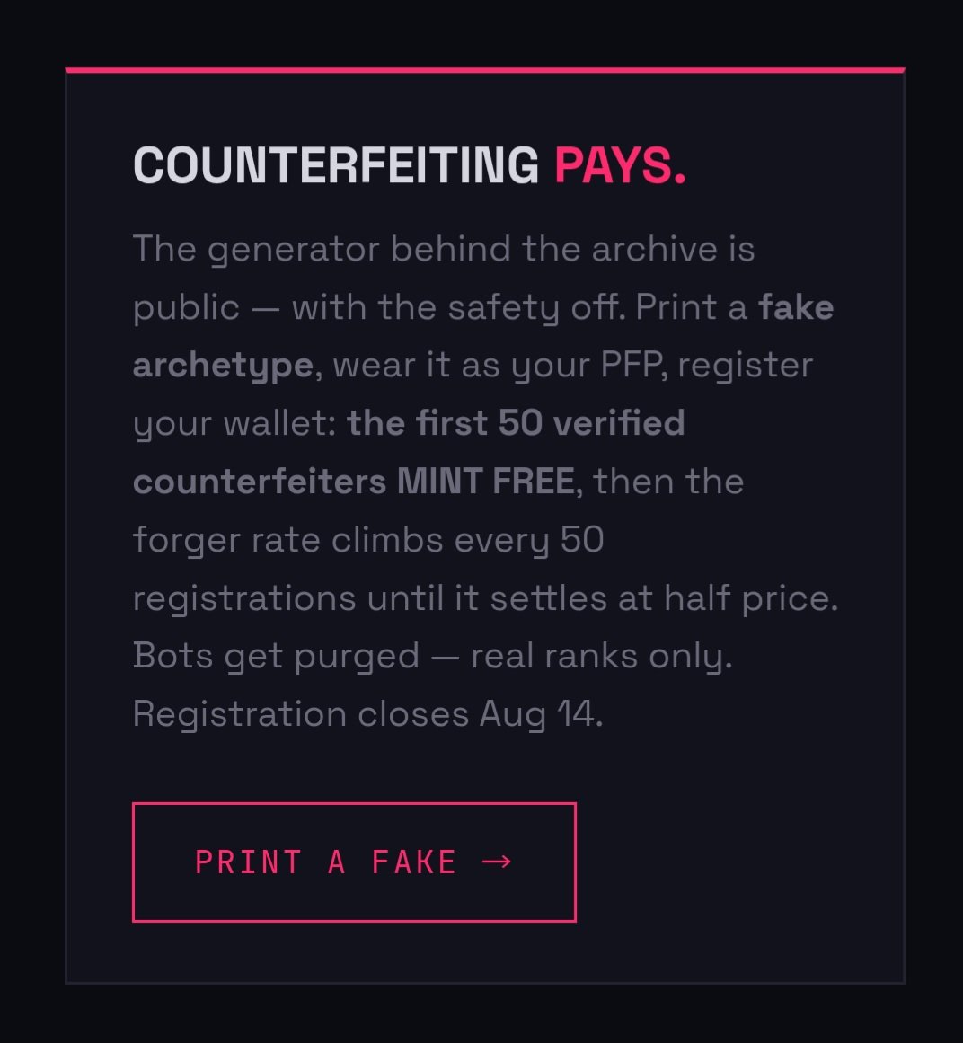 WizardX_0x's tweet photo. COUNTERFEITING PAYS.

The generator behind the archive is public; with the safety off. Print a fake archetype, wear it as your PFP, register your wallet: the first 50 verified counterfeiters MINT FREE, then the forger rate climbs every 50 registrations until it settles at half price. Bots get purged, real ranks only. Registration closes Aug 14.

PRINT A FAKE → https://t.co/YXSTHsNOC3