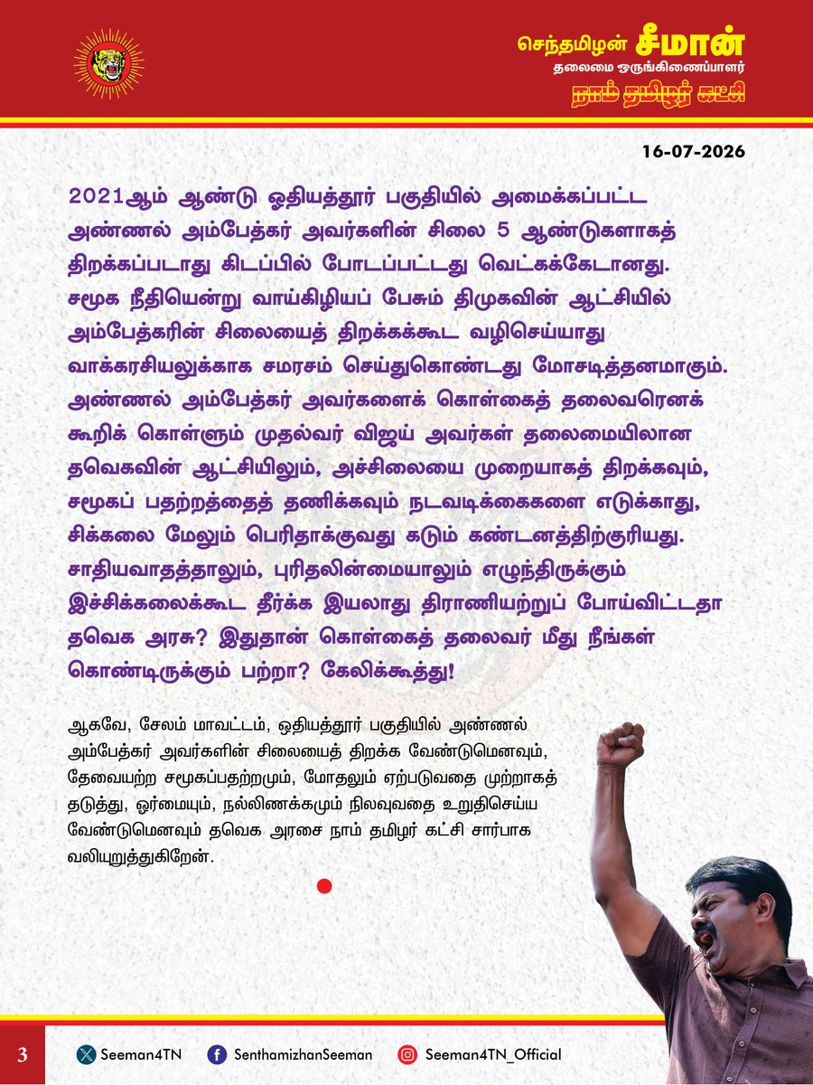 Seeman4TN's tweet photo. சேலம், ஒதியத்தூரில் அண்ணல் அம்பேத்கர் சிலையைத் திறப்பதற்கு எழுந்திருக்கும் சிக்கலைக்கூட தீர்க்க இயலாது, திராணியற்றுப் போய்விட்டதா தவெக அரசு? இதுதான் கொள்கைத் தலைவர் மீது நீங்கள் கொண்டிருக்கும் பற்றா?

@CMOTamilnadu @TVKVijayHQ

சேலம் மாவட்டம், கெங்கவல்லிக்கு அருகேயிருக்கும் ஒதியத்தூர் பகுதியில் அண்ணல் அம்பேத்கர் அவர்களின் சிலையைத் திறப்பது தொடர்பாக இரு தரப்பினரிடையே எழுந்திருக்கும் பதற்றச்சூழலும், மோதல்போக்கும் வேதனை அளிக்கிறது. அண்ணல் அம்பேத்கர் அவர்கள் கால் மேல் கால் போட்டு இருப்பதாய் வடிவமைக்கப்பட்டு இருப்பதாலேயே அச்சிலையைத் திறக்க எதிர்ப்புத் தெரிவிப்பது அறிவிலித்தனத்தின் உச்சமாகும். தமிழ்ப்பேரினம் எண்ணற்ற சிக்கல்களையும், உரிமை இழப்புகளையும், வளச்சுரண்டலையும், அடையாள அழிப்பையும், வரலாற்றுத் திரிபையும் நாள்தோறும் எதிர்கொண்டு வரும் தற்காலச்சூழலிலும், ஒன்றுபட்டு ஓரினமாய் நிற்காது, சாதியின் பெயரால் பிளவுப்பட்டு நிற்பதும், தன்னினப்பகை கொண்டு வீழ்வதும் சமகாலத்தில் நிகழும் பேரவலமாகும். 

அண்ணல் அம்பேத்கர் அவர்கள் ஒரு சாதிக்கானவர் இல்லை; ஒட்டுமொத்தச் சமூகத்துக்குமானவர்; அறிவாசான் அம்பேத்கர் அவர்கள் உலகம் பார்த்து வியந்த மாபெரும் கல்வியாளர்; சமூக விடுதலைக்காகப் பாடுபட்ட ஒப்பற்றப் புரட்சியாளர். அவரை ஒடுக்குமுறைக்கு எதிரானப் பொதுக்குறியீடாகவும், அறிவுலக மாமேதைகளில் உச்சம் தொட்டப் பேராசானாகவுமே பார்க்க  வேண்டும். அண்ணல் அம்பேத்கர் அவர்கள் பட்டியல் பிரிவைச் சேர்ந்த மக்களுக்கு மட்டுமாகப் போராடவில்லை. ஒட்டுமொத்த மக்களுக்குமாகத்தான் பாடுபட்டார். இடைநிலைச்சமூகங்களுக்கென வகுப்புவாரிப்பிரதிநிதித்துவப் பங்கீட்டில் இருக்கும், ‘இதர பிற்படுத்தப்பட்டப் பிரிவினர்’ எனும் வகைப்பாட்டை உருவாக்கித் தந்தது அம்பேத்கர்தான். சட்ட அமைச்சர் பதவியைத் துறந்தபோது, பிற்படுத்தப்பட்ட மக்களின் நலன்களுக்கென ஆணையம் அமைக்க வில்லை என்பதைப் பதவி விலகலுக்கானக் காரணங்களில் ஒன்றாகக் குறிப்பட்டவரும் அம்பேத்கர்தான். வெள்ளைய ஆட்சிக்காலத்தில் குறிப்பிட்ட சமூகங்களைக் குற்றப்பரம்பரையினர் என அடையாளப்படுத்தி, அவர்களுக்கான அடிப்படை உரிமைகள் மறுக்கப்பட்டபோது அதனைக் கடுமையாக எதிர்த்தவர்களில் அம்பேத்கரும் முதன்மையானவர். இதுமட்டுமல்லாது, தொழிலாளர்களுக்கு எட்டுமணி நேரம்தான் வேலை எனச் சட்டம் கொண்டு வந்தவரும், மகப்பேறு காலத்தில் பெண்களுக்கு ஊதியத்துடன் கூடிய விடுமுறை எனச் சட்டமியற்றியவரும் அம்பேத்கர்தான். அவர் ஆதிக்குடிகளுக்காக மட்டும் போராடவில்லை; பிற்படுத்தப்பட்ட மக்கள், மிகவும் பிற்படுத்தப்பட்ட மக்கள், பழங்குடிகள், விளிம்புநிலை மக்கள், பெண்கள் என சமூகத்தின் அத்தனைத் தரப்பினரின் நலன்களுக்காகவும் தனது வாழ்நாள் முழுமைக்கும் பாடுபட்டப் பெருந்தகை அண்ணல் அம்பேத்கர் ஆவார். எந்த மக்களுக்காக அவர் பாடுபட்டாரோ, அந்த மக்களில் ஒரு பகுதியினரே அவரைத் தவறாகப் புரிந்துகொண்டு, அவருக்கு எதிராக வரிந்துகட்டிக் கொண்டு இன்றைக்கு நிற்பதெல்லாம் வரலாற்றுத்துயரமாகும்.

2021ஆம் ஆண்டு ஓதியத்தூர் பகுதியில் அமைக்கப்பட்ட அண்ணல் அம்பேத்கர் அவர்களின் சிலை 5 ஆண்டுகளாகத் திறக்கப்படாது கிடப்பில் போடப்பட்டது வெட்கக்கேடானது. சமூக நீதியென்று வாய்கிழியப் பேசும் திமுகவின் ஆட்சியில் அம்பேத்கரின் சிலையைத் திறக்கக்கூட வழிசெய்யாது வாக்கரசியலுக்காக சமரசம் செய்துகொண்டது மோசடித்தனமாகும். அண்ணல் அம்பேத்கர் அவர்களைக் கொள்கைத் தலைவரெனக் கூறிக் கொள்ளும் முதல்வர் விஜய் அவர்கள் தலைமையிலான தவெகவின் ஆட்சியிலும், அச்சிலையை முறையாகத் திறக்கவும், சமூகப் பதற்றத்தைத் தணிக்கவும் நடவடிக்கைகளை எடுக்காது, சிக்கலை மேலும் பெரிதாக்குவது கடும் கண்டனத்திற்குரியது. சாதியவாதத்தாலும், புரிதலின்மையாலும் எழுந்திருக்கும் இச்சிக்கலைக்கூட தீர்க்க இயலாது திராணியற்றுப் போய்விட்டதா தவெக அரசு? இதுதான் கொள்கைத் தலைவர் மீது நீங்கள் கொண்டிருக்கும் பற்றா? கேலிக்கூத்து!
 
ஆகவே, சேலம் மாவட்டம், ஒதியத்தூர் பகுதியில் அண்ணல் அம்பேத்கர் அவர்களின் சிலையைத் திறக்க வேண்டுமெனவும், தேவையற்ற சமூகப்பதற்றமும், மோதலும் ஏற்படுவதை முற்றாகத் தடுத்து, ஓர்மையும், நல்லிணக்கமும் நிலவுவதை உறுதிசெய்ய வேண்டுமெனவும் தவெக அரசை நாம் தமிழர் கட்சி சார்பாக வலியுறுத்துகிறேன்.

- செந்தமிழன் சீமான்
தலைமை ஒருங்கிணைப்பாளர்
நாம் தமிழர் கட்சி