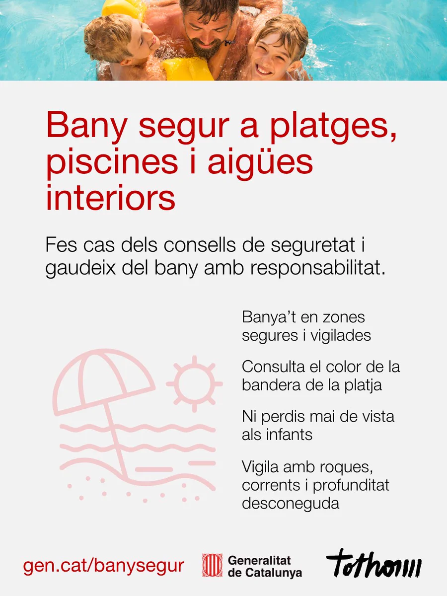 Bany segur a platges, piscines i aigües interiors

Fes cas dels consells de seguretat i gaudeix del bany amb responsabilitat.

- Banya’t en zones segures i vigilades
- Consulta el color de la bandera de la platja
- Ni perdis mai de vista als infants
- Vigila amb roques, corrents i profunditat desconeguda