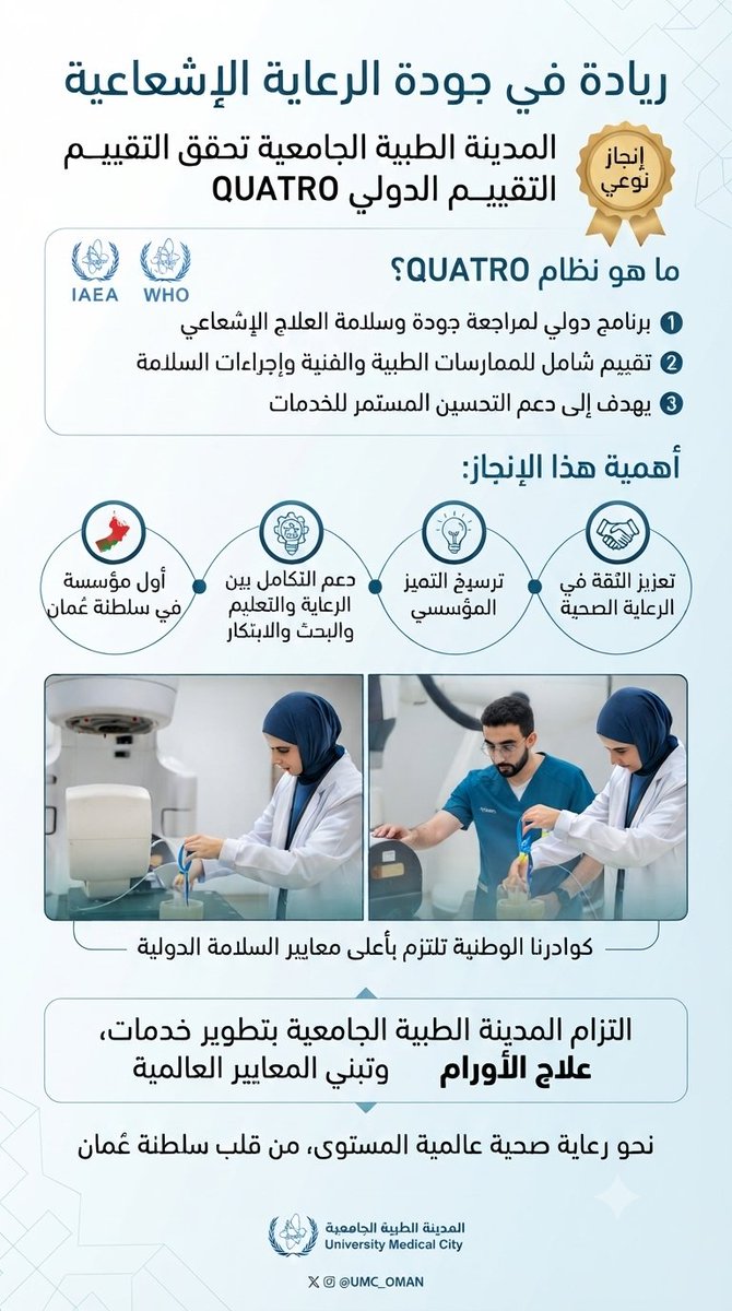 sosoy8000's tweet photo. المدينة الطبية الجامعية تعزز جودة العلاج الإشعاعي وفق المراجعة الدولية  QUATRO

أكملت المدينة الطبية الجامعية بنجاح التقييم الدولي QUATRO  لخدم��ت العلاج الإشعاعي بمركز السلطان #قابوس المتكامل لعلاج وبحوث أمراض #السرطان، في إنجاز يعزز جودة الرعاية التخصصية المقدمة لمرضى السرطان وفق أفضل الممارسات العالمية.

ويُعد QUATRO  برنامجًا دوليًا لمراجعة جودة وسلامة خدمات العلاج الإشعاعي، طورته الوكالة الدولية للطاقة الذرية بالتعاون مع منظمة الصحة العالمية  و��ركاء دوليين، ويهدف إلى تقييم الممارسات الطبية والفنية، وإجراءات السلامة وضمان الجودة، ودعم التحسين المستمر للخدمات.

ويؤكد استكمال هذا التقييم التزام المدينة الطبية الجامعية بتطوير خدمات علاج الأورام، وتبني المعايير الدولية، بما ينسجم مع دورها في تطوير الرعاية الصحية التخصصية، وتعزيز التكامل بين الرعاية الصحية والتعليم الطبي والبحث والابتكار.

وتُعد المدينة الطبية الجامعية أول مؤسسة في #سلطنة_عُمان تُكمل التقييم الدولي QUATRO، بما يعزز جاهزية خدمات العلاج الإشعاعي، ويدعم مسيرة التميز المؤسسي، ويرسخ الثقة في جودة الرعاية الصحية المقدمة لمرضى السرطان.