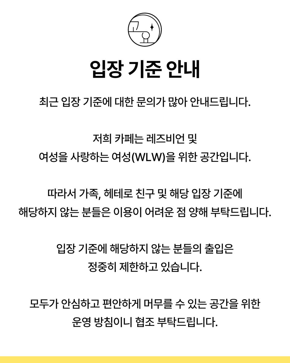 goyo_yeonnam's tweet photo. 📢 입장 기준 안내

안녕하세요. 고요입니다.
최근 입장 기준에 대한 문의가 많아 안내드립니다.

저희 카페는 레즈비언 및 여성을 사랑하는 여성(WLW)을 위한 공간입니다.

따라서 가족, 헤테로 친구 및 해당 입장 기준에
해당하지 않는 분들은 이용이 어려운 점 양해 부탁드립니다. https://t.co/LEKuYp5nfA