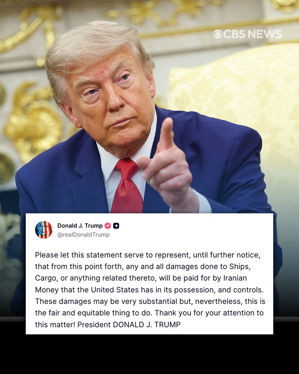 CBSNews's tweet photo. President Trump announced Thursday that any future damage to ships or cargo will be paid for with Iranian money under U.S. control.

In a Truth Social post, the president wrote that "any and all damages done to Ships, Cargo, or anything related thereto, will be paid for by Iranian Money that the United States has in its possession, and controls," adding that it was "the fair and equitable thing to do."