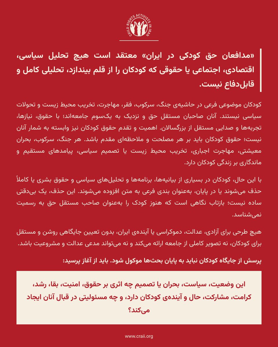 ChildRightsAII's tweet photo. 📌سخنی با مخاطبان:

«مدافعان حق کودکی در ایران» معتقد است هیچ تحلیل سیاسی، اقتصادی، اجتماعی یا حقوقی که کودکان را از قلم بیندازد، تحلیلی کامل و قابل‌دفاع نیست.
کودکان موضوعی فرعی در حاشیه‌ی جنگ، سرکوب، فقر، مهاجرت، تخریب محیط زیست و تحولات سیاسی نیستند. آنان صاحبان مستقل حق و نزدیک به یک‌سوم جامعه‌اند؛ با حقوق، نیازها، تجربه‌ها و صدایی مستقل از بزرگسالان. اهمیت و تقدم حقوق کودکان نیز وابسته به شمار آنان نیست؛ حقوق کودکان باید بر هر مصلحت و ملاحظه‌ای مقدم باشد. هر جنگ، سرکوب، بحران معیشتی، مهاجرت اجباری، تخریب محیط زیست یا تصمیم سیاسی، پیامدهای مستقیم و ماندگاری بر زندگی کودکان دارد.

با این حال، کودکان در بسیاری از بیانیه‌ها، برنامه‌ها و تحلیل‌های سیاسی و حقوق بشری یا کاملاً حذف می‌شوند یا در پایان، به‌عنوان بندی فرعی به متن افزوده می‌شوند. این حذف، یک بی‌دقتی ساده نیست؛ بازتاب نگاهی است که هنوز کودک را به‌عنوان صاحب مستقل حق به رسمیت نمی‌شناسد.

هیچ طرحی برای آزادی، عدالت، دموکراسی یا آینده‌ی ایران، بدون تعیین جایگاهی روشن و مستقل برای کودکان، نه تصویر کاملی از جامعه ارائه می‌کند و نه می‌تواند مدعی عدالت و مشروعیت باشد.

پرسش از جایگاه کودکان نباید به پایان بحث‌ها موکول شود. باید از آغاز پرسید:

این وضعیت، سیاست، بحران یا تصمیم چه اثری بر حقوق، امنیت، بقا، رشد، کرامت، مشارکت، حال و آینده‌ی کودکان دارد، و چه مسئولیتی در قبال آنان ایجاد می‌کند؟
#حق_کودکی #حقوق_کودکان