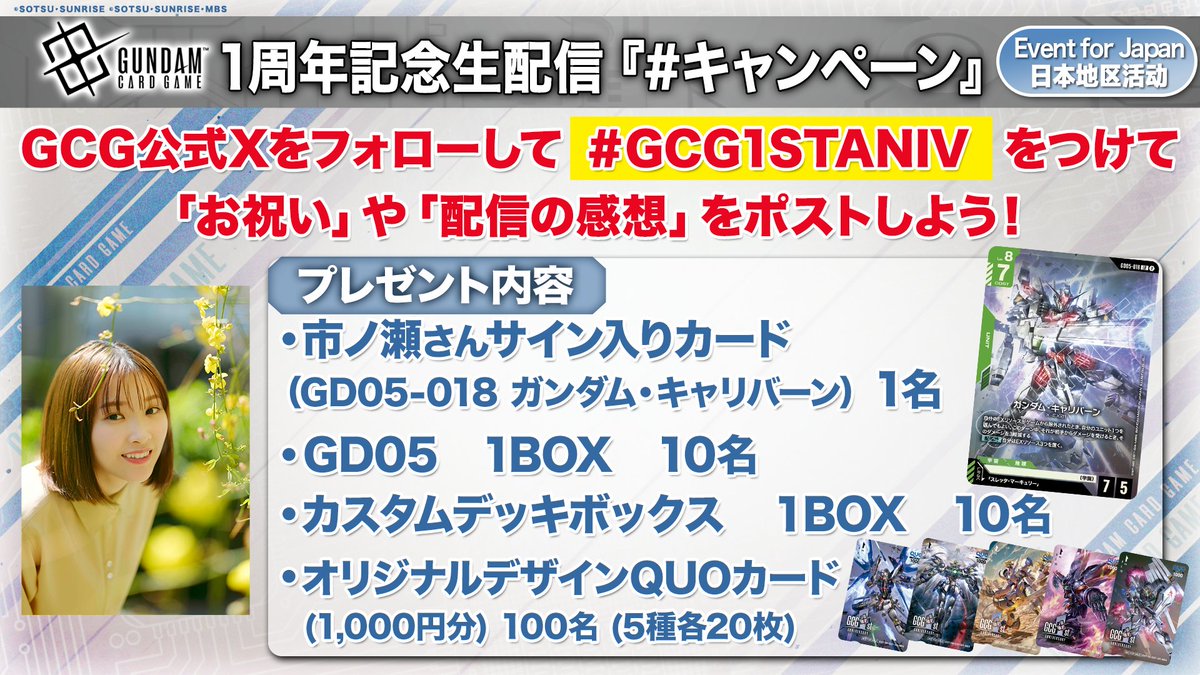 GUNDAM_GCG_JP's tweet photo. |◤1周年記念キャンペーン◢|

ガンダムカードゲーム発売1周年を記念して、『機動戦士ガンダム 水星の魔女』でスレッタ・マーキュリーを演じた #市ノ瀬加那 さんのサイン入りカードを抽選で1名様にプレゼント！

その他最新商品やQuoカードPay1,000円分など豪華アイテムを用意しています。
皆様のご応募お待ちしています。

▽投稿方法
①GCG公式Xをフォロー
②「#GCG1STANIV」を付けて投稿

▽締め切り
生配信終了まで

▽配信はこちらから！
https://t.co/uF0p4pw9yz

#GCG