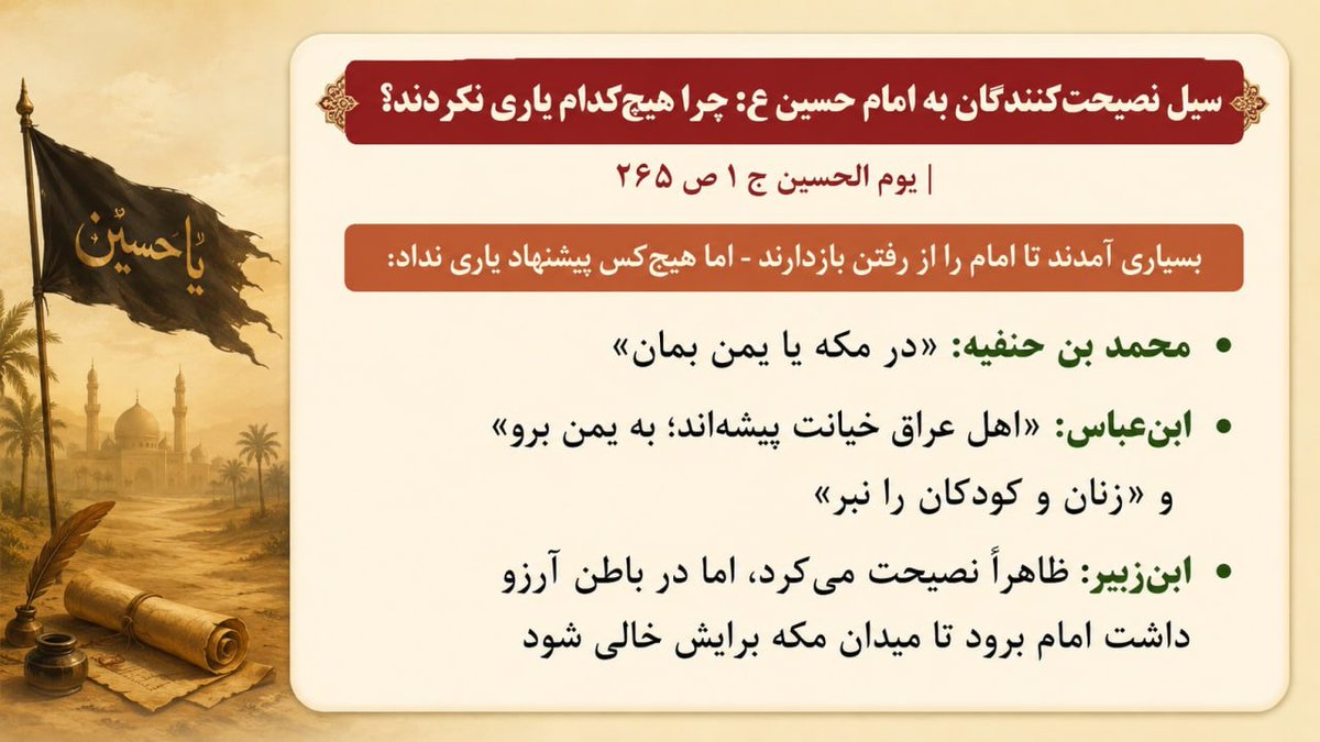 Ahmed103134's tweet photo. سیل نصیحت‌کنندگان به امام حسین ع: چرا هیچ‌کدام یاری نکردند؟ | یوم الحسین ج 1 ص ۲۶۵

🏷 بسیاری آمدند تا امام را از رفتن بازدارند - اما هیچ‌کس پیشنهاد یاری نداد:

▪️محمد بن حنفیه: «در مکه یا یمن بمان»
▪️ابن‌عباس: «اهل عراق خیانت‌پیشه‌اند؛ به یمن برو» و «زنان و کودکان را نبر»
▪️ابن‌زبیر: ظاهراً نصیحت می‌کرد، اما در باطن آرزو داشت امام برود تا میدان مکه برایش خالی شود

#احمدالحسن_را_بشناس #وطني_الحسين #المهدي_قادم #احمد_الحسن #فتح_المکتب #شعار_البيعه_لله #یمانی #کتابباز #کتابخوانی