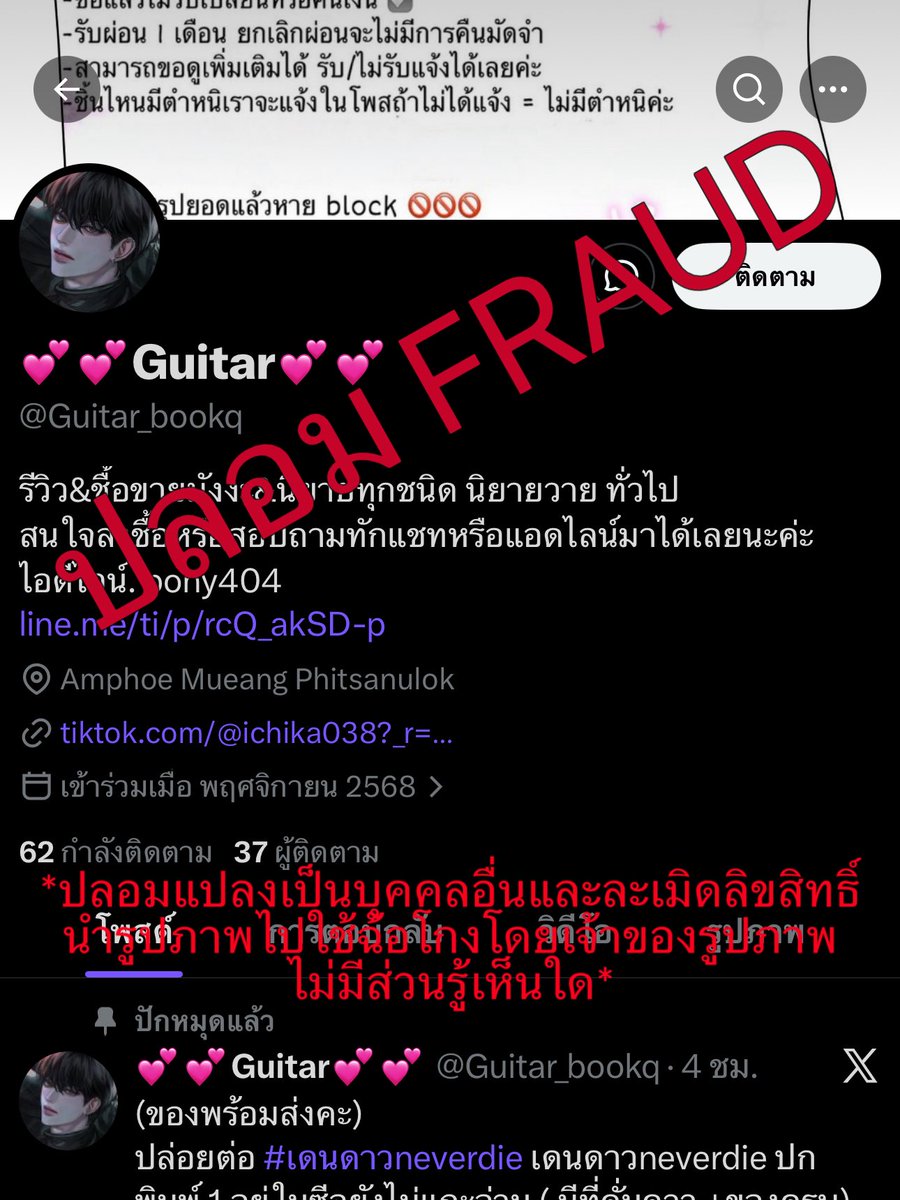 roseonvenus's tweet photo. (ฝากรีโพสต์ค่ะ)
❗️เตือนภัยบัญชีแอบอ้างและหลอกลวง ❗️
สวัสดีค่ะ วีนัส เจ้าของนามปากกา BLVCK VENUZ ผู้เขียนนิยายเรื่อง พันธะลวงไฟ ค่ะ

เมื่อไม่นานมานี้ วีได้รับแจ้งจากนักอ่านว่ามีบัญชีใช้งาน account หนึ่ง นำรูปภาพตัวละครที่วีจ้างวาด (ซึ่งเป็นลิขสิทธิ์ถูกต้องตามกฎหมาย) ไปตั้งเป็นรูปโปรไฟล์เพื่อโพสต์ขายนิยาย (โดยรูปภาพที่โพสต์ ก็เป็นรูปภาพของคนอื่นเช่นกัน) และมีการหลอกลวงให้โอนเงิน ซึ่งในขณะนี้มีคนตกเป็นเหยื่อและได้รับความเสียหายหลายรายแล้วค่ะ

วีในฐานะเจ้าของลิขสิทธิ์รูปภาพอย่างถูกต้องตามกฎหมาย ขอชี้แจงว่า account ดังกล่าว “ไม่มีส่วนเกี่ยวข้องใดกับผู้เขียน และไม่ได้รับอนุญาตให้นำรูปภาพตัวละครไปใช้” ขอให้ทุกท่านโปรดระมัดระวังและอย่าหลงเชื่อโดยเด็ดขาด

❗️บัญชีปัจจุบันของพฤติกรรมดังกล่าว คือ : Guitar_bookss และ Guitar_bookq
โดยพฤติกรรมของคือ
1. เปลี่ยนรูปโปรไฟล์ / แอคไอดี / Tiktok เพื่อหลบเลี่ยงไปเรื่อยๆ 
2. นำรูปภาพจากเจ้าของสินค้า(นิยายและสินค้าอื่นๆ)ไปโพสต์ขาย เพื่อให้เหยื่อหลงเชื่อและโอนเงิน

ก่อนหน้านี้มีชื่อบัญชีว่า ichika336, ichika038, namibook02, softcreamle_mon, snowball_dew1 (ใครมีข้อมูลเพิ่มเติม ทักข้อความมาแจ้งได้ค่ะ วีกำลังรวบรวมหลักฐานให้กับเจ้าหน้าที่ตำรวจเพื่อตรวจสอบและดำเนินคดีต่อไป)

ทั้งนี้ วีไม่ได้นิ่งนอนใจกับการถูกละเมิดผลงานรูปภาพและนำไปใช้ในทางมิชอบ จึงได้มีการแจ้งความเพื่อปกป้องชื่อเสียงและความน่าเชื่อถือของวีในฐานะผู้ถูกละเมิดลิขสิทธิ์เรียบร้อยแล้วค่ะ 

ขอบคุณทุกท่านที่คอยช่วยเหลือและเป็นหูเป็นตาให้กันนะคะ #นิยายวาย #แนะนำนิยายวาย #ส่งต่อนิยายวาย
