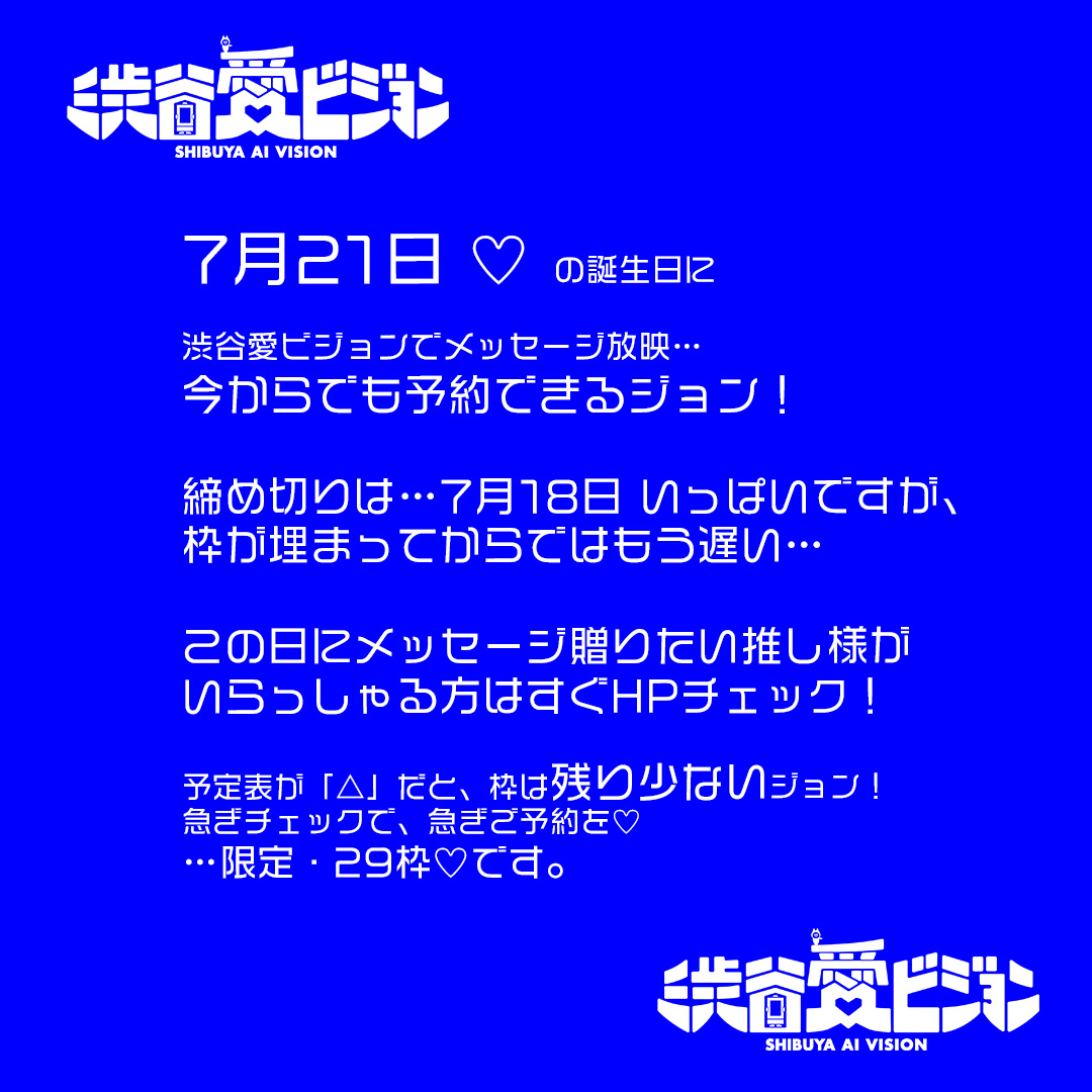 sby_aivision's tweet photo. 【渋谷愛ビジョン 7月21日の誕生日 お祝いメッセ放映の締め切りが来る!】
締め切りが!…7月18日いっぱいでご予約必須!
#RUANN(MOONCHILD)さん ♡誕生日!あなたの推し様 ですね!
「大切な『推し』の方に思いが届く、街頭ビジョン」= 渋谷愛ビジョン で誕生日メッセージを確実に放映=予約、するには…
【7月18日の23:59】が ほんとにほんとに、ホントに「締切」ラストチャンス!
ですが、いますぐどうぞ!今日を逃すと、1年後になっちゃう…ジョン。
締め切り日と、応募方法は…
絶対放映できる 事前予約、【放映希望日の1年前から3日前まで】受付。
すなわち…
7月18日が 絶対の「締切日」!
https://t.co/WY1ZdqtHPb
よければ、本日中に、どうぞ。
上記HPのページに出てくる予約カレンダーで
「△」表示は、この日の残り放映枠が少ない…という意味だジョン!
みんなで、たくさんのメッセージ集めて、メッセージどっさり放映して、
盛大にお祝いしましょうジョン!!!
この投稿のリポストもぜひよろしくね~