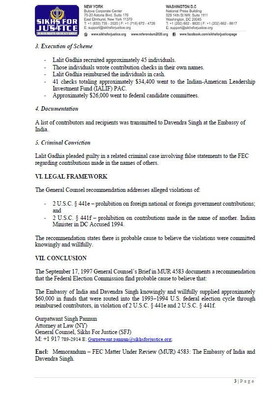 SFJ_US_Official's tweet photo. Breaking: 🔥

SFJ's Memo to President Trump on India's Interference in US Elections:
@realDonaldTrump @POTUS @WhiteHouse @RapidResponse47 @SecMullinDHS @StateDept @SecRubio

PRESIDENT TRUMP: FEC MEMO RECOMMENDED PROBABLE CAUSE AGAINST THE EMBASSY OF INDIA AND DIPLOMAT DAVENDRA SINGH OVER ALLEGED FOREIGN ELECTION CONTRIBUTIONS:

On July 16, President Trump declared that foreign interference in U.S. elections is a matter of national security.

Today, Sikhs For Justice is submitting FEC Matter Under Review (MUR) 4583 to the White House and Members of Congress.

The September 17, 1997 FEC General Counsel’s Brief recommended finding probable cause to believe that the Embassy of India and Davendra Singh, Minister for Personnel and Community Affairs at the Embassy of India, knowingly and willfully violated federal election laws prohibiting foreign contributions and contributions made in the name of another. 

The brief describes:
* Meetings between Davendra Singh and Lalit Gadhia in Laurel, Maryland.
* Approximately $60,000 in alleged cash transfers.
* Funds routed through reimbursed contributors to a PAC and federal candidate committees.
* Lalit Gadhia’s guilty plea in a related criminal case.
* ⁠Foreign election interference deserves the same scrutiny regardless of which country is involved.

Mr. President, we respectfully request a review of FEC MUR 4583.

https://t.co/h8XxvWS7q5