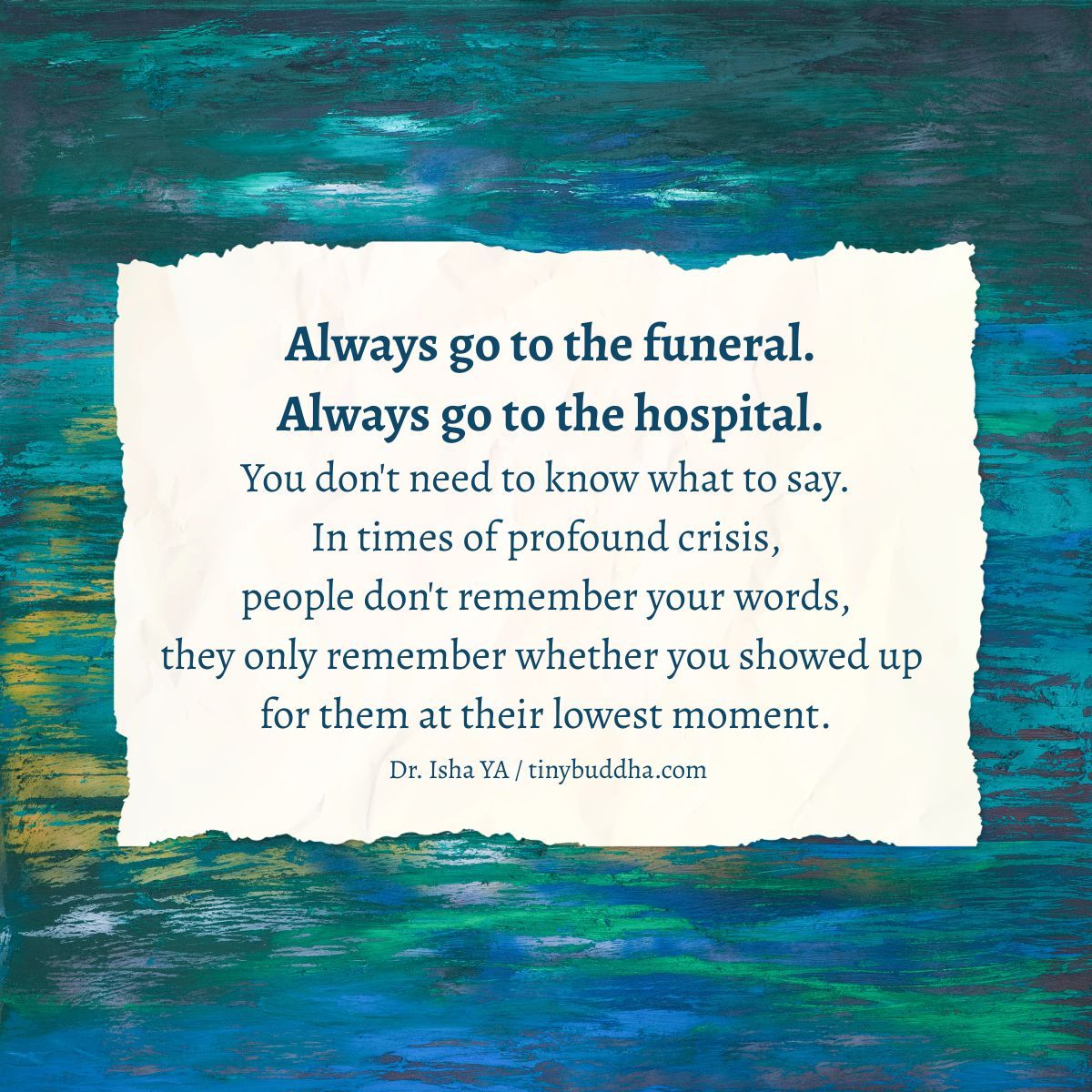 tinybuddha's tweet photo. "Always go to the funeral. Always go to the hospital. You don't need to know what to say. In times of profound crisis, people don't remember your words, they only remember whether you showed up for them at their lowest moment.” ~Dr. Isha Ya https://t.co/TW3RO7Y8bX