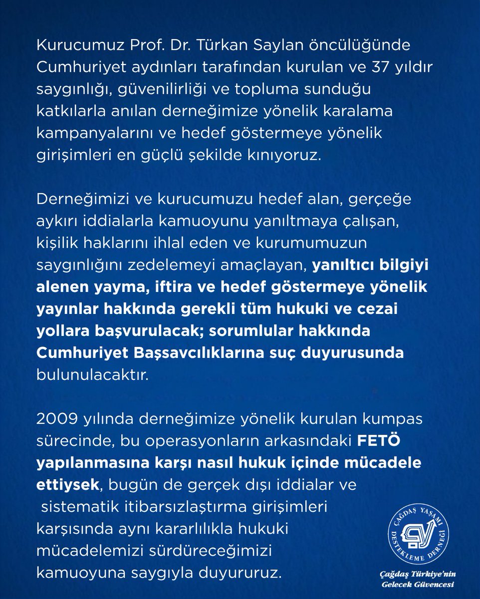 CagdasYasamDD's tweet photo. KAMUOYUNA DUYURU

15 Temmuz hain darbe girişiminin, FETÖ Silahlı Terör Örgütü tarafından gerçekleştirilen bir kalkışma olduğunu hatırlattığımız kamuoyu açıklamamızın hemen ardından, bazı yayın organlarında derneğimizin kurucusu Prof. Dr. Türkan Saylan’ın hiçbir ilgisi bulunmayan bir konu üzerinden hedef alınmaya çalışıldığını üzülerek görmekteyiz.

Kamuoyuna yansıyan haberler doğrultusunda, Haluk Levent ve AHBAP Derneği yöneticileri hakkında yürütülen soruşturmayı ve verilen tutuklama kararlarını takip etmekteyiz. Yürütülen soruşturmanın, Anayasa’da güvence altına alınan hukuk devleti ilkesine uygun biçimde yürütülmesi en temel beklentimizdir.

Buna karşın, derneğimizi her fırsatta hedef göstermeye çalışan bazı yayın organlarının, Haluk Levent ile Prof. Dr. Türkan Saylan arasında gerçek dışı ve zorlama iddialarla bir bağ kurmaya çalıştıkları görülmektedir. Prof. Dr. Türkan Saylan, yaşamını çağdaş eğitim, bilim, laik Cumhuriyet değerleri ve toplumsal dayanışmaya adamış; Atatürkçü ve yurtsever kimliğiyle milyonlarca insana esin kaynağı olmuş bir Cumhuriyet aydınıdır. Bununla birlikte, Türkan Saylan’dan esin aldığını söyleyen herhangi bir kişi ile derneğimiz arasında hukuki veya kurumsal bir ilişki bulunduğu anlamına gelmeyeceği gibi böyle bir çıkarım yapılması da asla kabul edilemez.

Haluk Levent’in derneğimiz bünyesinde üye, gönüllü veya görevli olarak herhangi bir çalışması bulunmamaktadır. Aynı şekilde, derneğimiz ile AHBAP Derneği arasında bugüne kadar kurulmuş herhangi bir kurumsal iş birliği, ortak proje, ortak etkinlik ya da çalışma da söz konusu değildir.

1989 yılında kurulan ve Atatürk ilke ve devrimleri doğrultusunda çağdaş, laik ve demokratik Cumhuriyet değerlerini korumayı ve geliştirmeyi amaç edinen derneğimiz, 1997 yılında Bakanlar Kurulu kararıyla kamu yararına çalışan dernek konumuna kavuşmuştur. Derneğimiz; tüzüğü gereğince oluşturulan Denetleme Kurulu, iç denetim birimi, Valiliklere bağlı Sivil Toplumla İlişkiler Müdürlükleri, gerekli durumlarda Devlet Denetleme Kurulu ve ayrıca sözleşme kapsamında hizmet alınan uluslararası bağımsız denetim kuruluşları tarafından düzenli olarak denetlenmektedir. Gerçekleştirilen tüm resmî ve bağımsız denetimlerde derneğimizin mali ve idari işleyişinin şeffaf, hesap verebilir ve mevzuata uygun olduğu tespit ve tescil edilmiştir.

Nitekim derneğimiz, 2019 yılında Uluslararası Şeffaflık Derneği tarafından; yolsuzlukla mücadeleye katkıları, şeffaflık, dürüstlük ve hesap verebilirlik ilkelerine bağlı kurumsal yapısı nedeniyle “Uluslararası Şeffaflık Ödülü”ne layık görülmüştür.

Kurucumuz Prof. Dr. Türkan Saylan öncülüğünde Cumhuriyet aydınları tarafından kurulan ve 37 yıldır saygınlığı, güvenilirliği ve topluma sunduğu katkılarla anılan derneğimize yönelik karalama kampanyalarını ve hedef göstermeye yönelik girişimleri en güçlü şekilde kınıyoruz.

Derneğimizi ve kurucumuzu hedef alan, gerçeğe aykırı iddialarla kamuoyunu yanıltmaya çalışan, kişilik haklarını ihlal eden ve kurumumuzun saygınlığını zedelemeyi amaçlayan, yanıltıcı bilgiyi alenen yayma, iftira ve hedef göstermeye yönelik yayınlar hakkında gerekli tüm hukuki ve cezai yollara başvurulacak; sorumlular hakkında Cumhuriyet Başsavcılıklarına suç duyurusunda bulunulacaktır.

2009 yılında derneğimize yönelik kurulan kumpas sürecinde, bu operasyonların arkasındaki FETÖ yapılanmasına karşı nasıl hukuk içinde mücadele ettiysek, bugün de gerçek dışı iddialar ve sistematik itibarsızlaştırma girişimleri karşısında aynı kararlılıkla hukuki mücadelemizi sürdüreceğimizi kamuoyuna saygıyla duyururuz.