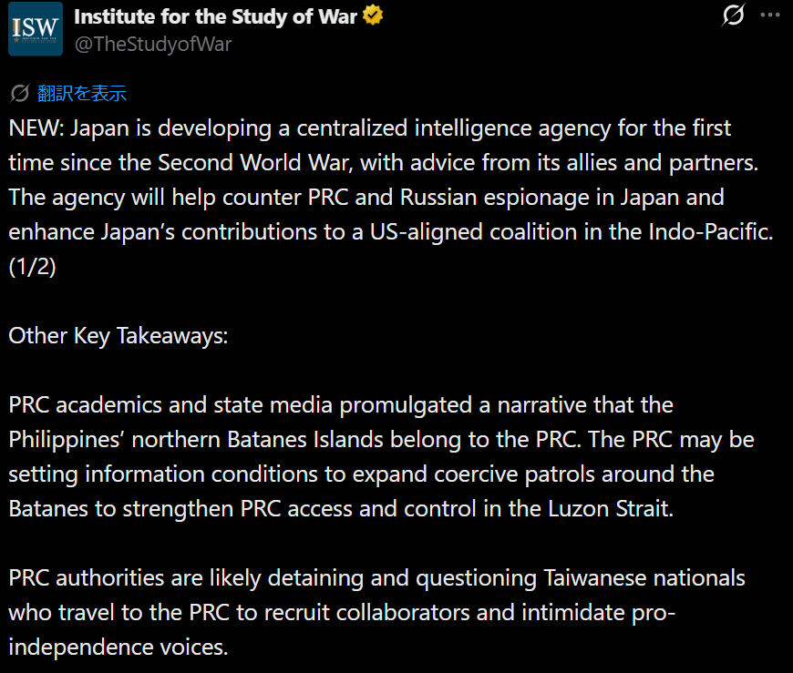 hanyax's tweet photo. Source - ©Institute for the Study of War (posted by @TheStudyofWar at 6:31am on July 18th, 2026, JST)
#戦争研究所 #ISW
新着: 日本は同盟国や友好国からの助言に基づき、第二次世界大戦以降初めて中央情報機関 (日本国内名称: #国家情報局) の設立に着手しており、実際に同局の創設法もすでに成立している。
同機関は、中華人民共和国 (PRC: People's Republic of China) やロシアの日本におけるスパイ活動に対抗し、インド太平洋地域における米国との同盟をこれまで以上に強化することを目標としている。(1/2) - (2/2): https://t.co/TAyHe4hAGx
その他の要点: 中国の学術界や国営メディアは、フィリピンの北パタン諸島は自国に属するものであるというナラティブを喧伝している。
これは、バタン諸島周辺での威圧的な活動の範囲を拡大し、(台湾とフィリピンの間に位置する) ルソン海峡の往来の自由度および支配権を強化するため、あらかじめ情報戦で外堀を埋めておくことを狙った動きであると考えられる。
中国当局は、自国を訪問する台湾出身者を内通者に仕立て上げ、同時に台湾独立支持派を威圧する目的で、彼らを拘留および尋問している可能性が高い。