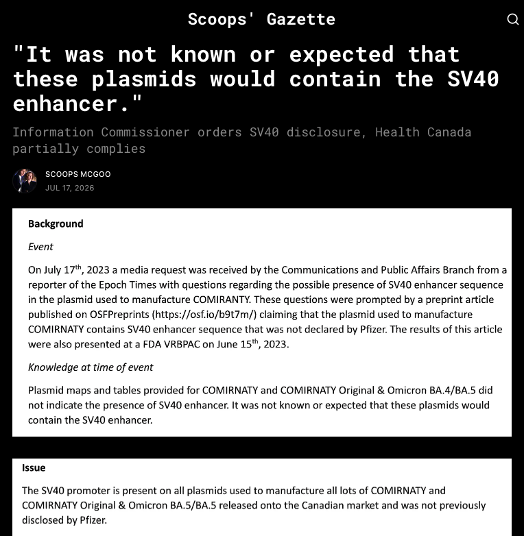 DonaldBestCA's tweet photo. 1/ Another FOI home run for @scoopsmcgoo... this time it's in Health Canada's confidential internal documents.

Straight from the released file: "it was not known or expected that these plasmids would contain the SV40 enhancer."

2/ Pfizer didn't tell Health Canada - and that's against the law. The FOI docs state SV40 promoter was in every lot released in Canada and "was not previously disclosed by Pfizer." Pfizer was required to inform Health Canada, and they decided not to.

3/ When Health Canada saw the health issue - they stepped around it. The internal email admits the author "left out any analysis into impact on human health," and instead framed it "more regulatory along with negative public perception."

Once again, the people supposed to be looking out for Canadians are more concerned with image than safety.

4/ Remember what this actually is: experimental genetic (mRNA) technology. And in Sept 2021 the very definition of "vaccine" was quietly changed.

Ask yourself why the category needed adjusting right as these experimental and untested genetic treatments were rolled out.

5/ And here's the risk they never tested: the Covid shots contain stray DNA carrying an SV40 promoter... which raises the question of whether that DNA can splice into your genome. 

This isn’t fiction. In an X-SCID trial, gene therapy gave almost half the children leukemia.

So before injecting billions with the COVID vaccine, someone should have tested whether that residual DNA - carrying the SV40 promoter, wrapped in lipid nanoparticles built to enter cells - can integrate into the human genome. That safety study was never done.

And the one safety limit they did set was blown through. Some Pfizer lots had up to 153 times the approved limit of residual DNA.

Scientists have a word for that: contamination. That's what Pfizer hid from governments and health authorities.

6/ None of this needs exaggeration. It's in the government's own released paperwork. Read it and decide for yourself. 

Government docs + full breakdown at his website. Link in next comment...