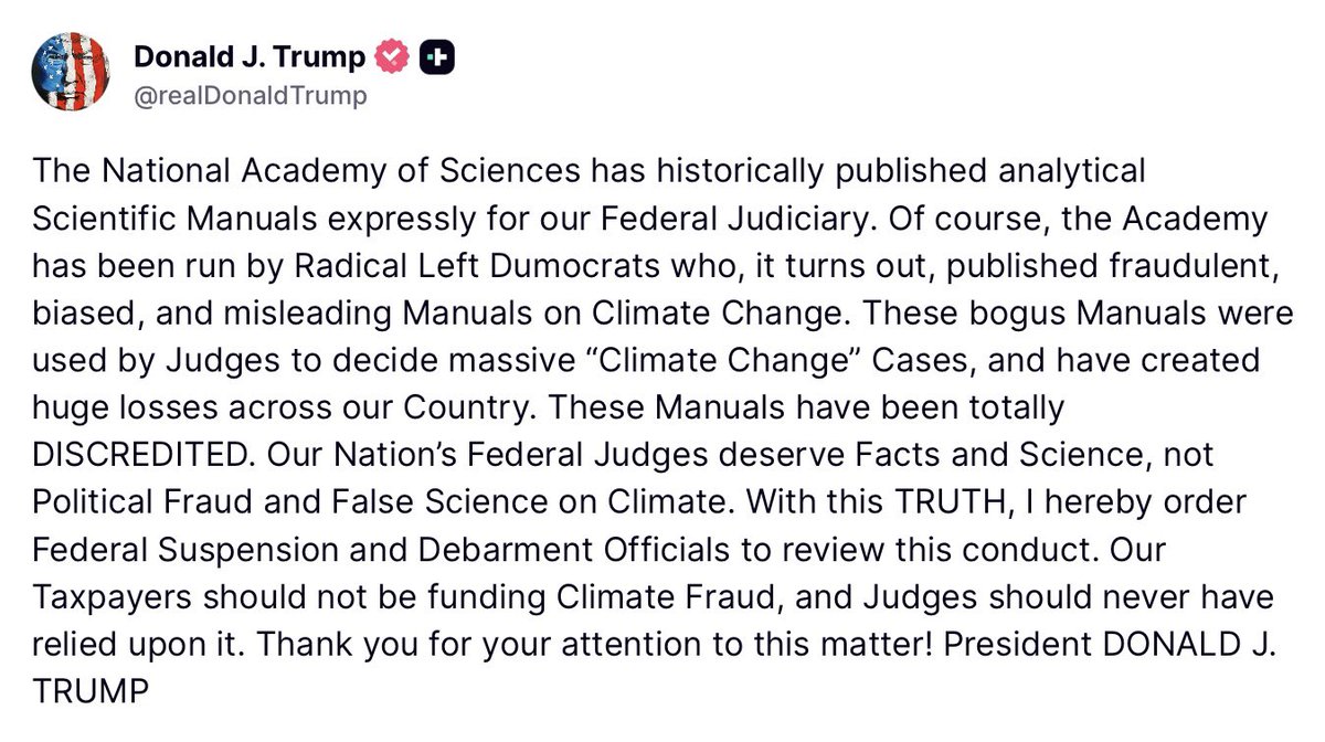 Acyn's tweet photo. Trump: The National Academy of Sciences has historically published analytical Scientific Manuals expressly for our Federal Judiciary. Of course, the Academy has been run by Radical Left Dumocrats who, it turns out, published fraudulent, biased, and misleading Manuals on Climate Change. These bogus Manuals were used by Judges to decide massive "Climate Change" Cases, and have created huge losses across our Country. These Manuals have been totally DISCREDITED. Our Nation's Federal Judges deserve Facts and Science, not Political Fraud and False Science on Climate. 

With this TRUTH, I hereby order Federal Suspension and Debarment Officials to review this conduct. Our Taxpayers should not be funding Climate Fraud, and Judges should never have relied upon it.
