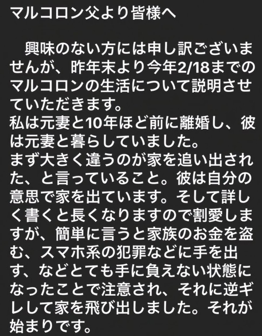 aigare01's tweet photo. 彼の"父親"の証言から作った
19歳YouTuberマルコロンの本当の生い立ち

・両親の離婚で母子家庭育ち
・スマホ依存で高校1年で中退の引きこもり
・18歳でクレカを作りまくり、限度額まで浪費
・支払い苦で「スマホ転がし」に手を染める
（スマホを分割購入してはすぐ売却の現金化を繰り返す）
・それでも返済が追いつかなくなり、
　母親が息子のために貯めた預金にも手を出す
・家の金を盗み、母親と衝突。逆ギレして自ら家出
（「追い出された」は嘘）
・借金の督促は母親へ。自分は払わないと豪語
・父親に引き取られ、精神科へ通院
・医師から「うつ病ではなく性格」と言われるも、
　本人は病気を理由に無職継続
・借金約200万円。自己破産を検討し弁護士相談中
・配信ばかりで父親とも決裂、自ら家を出る
・父親はSNSで「手に負えないクズ息子」と絶縁宣言
・その後、生活保護開始
・TikTokやYouTubeで視聴者から支援を受け生活
・「アンチは燃料、アンチが必要」と配信でのたまう
・狙い通り炎上し、大喜び ← 今ここ