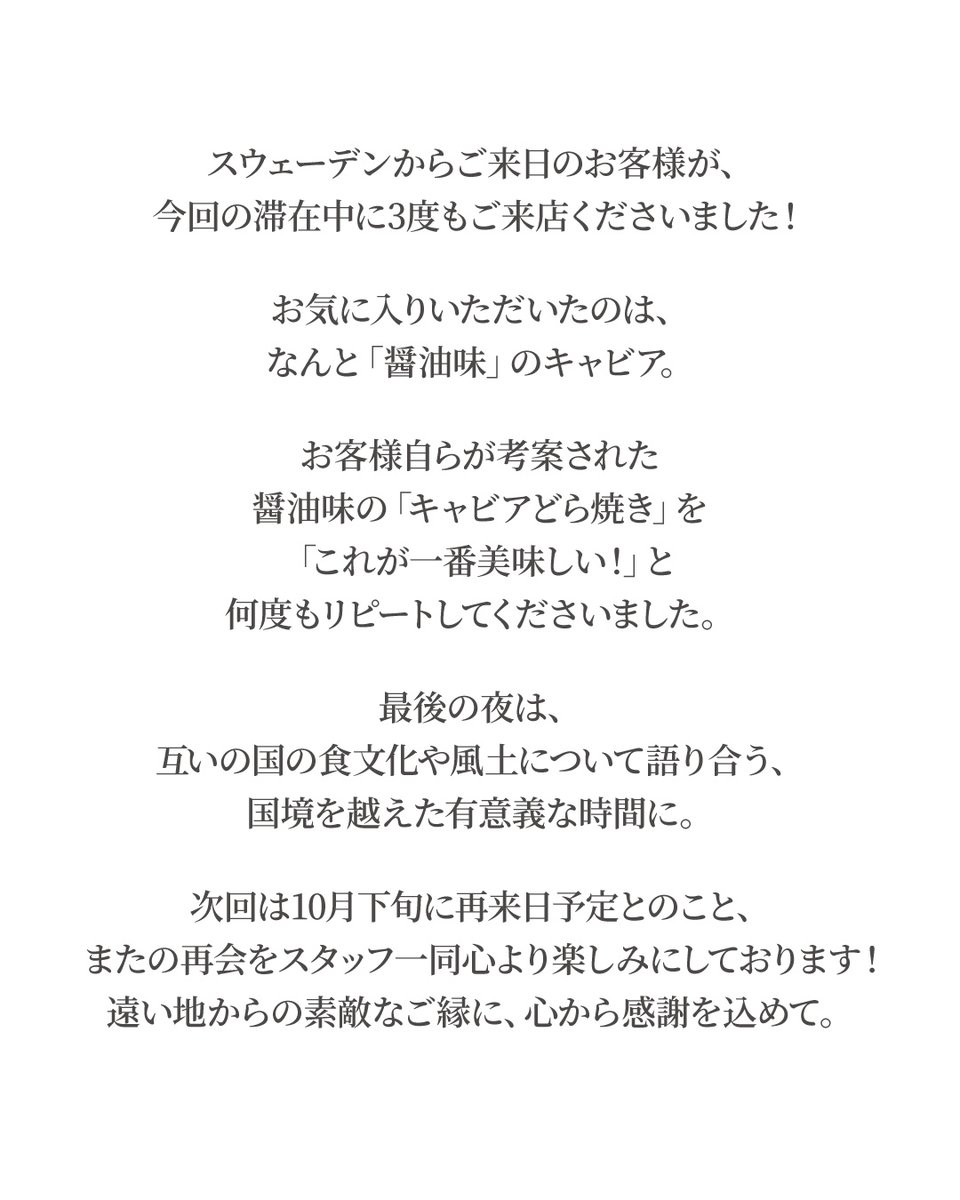 tokyo_caviar's tweet photo. スウェーデンからご来日のお客様が、
今回の滞在中に3度もご来店くださいました！

お気に入りいただいたのは、
なんと「醤油味」のキャビア。

お客様自らが考案された
醤油味の「キャビアどら焼き」を
「これが一番美味しい！」と
何度もリピートしてくださいました。

最後の夜は、
互いの国の食文化や風土について語り合う、
国境を越えた有意義な時間に。

次回は10月下旬に再来日予定とのこと、
またの再会をスタッフ一同心より楽しみにしております！
遠い地からの素敵なご縁に、心から感謝を込めて。

#どら焼き
#リピ確定
#醤油味
#国産キャビア
#tokyocaviar