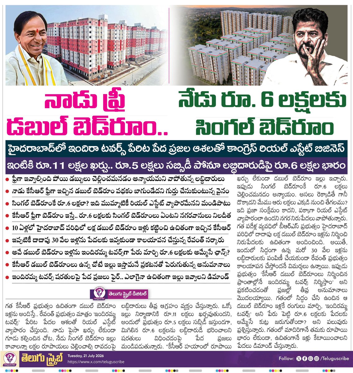 TeluguScribe's tweet photo. నాడు ఫ్రీ డబుల్ బెడ్‌రూం.. నేడు రూ. 6 లక్షలకు సింగల్ బెడ్‌రూం

హైదరాబాద్‌లో ఇందిరా టవర్స్ పేరిట పేద ప్రజల ఆశలతో కాంగ్రెస్ రియల్ ఎస్టేట్ బిజినెస్

ఇంటికి రూ.11 లక్షల ఖర్చు.. రూ.5 లక్షలు సబ్సిడీ పోనూ లబ్ధిదారుడి���ై రూ.6 లక్షల భారం

ఫ్రీగా ఇవ్వాల్సింది పోయి డబ్బులు చెల్లించమనడం అన్యాయమని వాపోతున్న లబ్ధిదారులు

నాడు కేసీఆర్ ఫ్రీగా ఇచ్చిన డబుల్ బెడ్‌రూం పథకం బాగుండేదని గుర్తు చేసుకుంటున్న వైనం

సింగల్ బెడ్‌రూంకే రూ.6 లక్షలా? ఇది ముమ్మాటికీ రియల్ ఎస్టేట్ వ్యాపారమేనని మండిపాటు

కేసీఆర్ ఫ్రీగా బెడ్‌రూం ఇస్తే.. రూ.6 లక్షలకు సింగల్ బెడ్‌రూంలు ఏంటని నగరవాసులు నిలదీత

10 ఏళ్లలో హైదరాబాద్ పరిధిలో లక్ష డబుల్ బెడ్‌రూం ఇళ్లు కట్టించి ఉచితంగా ఇచ్చిన ��ేసీఆర్

ఇప్పటికీ దాదాపు 30 వేల ఇళ్లను పేదలకు ఇవ్వకుండా కాలయాపన చేస్తున్న రేవంత్ సర్కారు

అవే డబుల్ బెడ్‌రూం ఇళ్లను ఇందిరమ్మ టవర్స్‌గా పేరు మార్చి రూ.6 లక్షలకు అమ్మేసే ఛాన్స్?

కేసీఆర్ డబుల్ బెడ్‌రూంలు ఉన్న చోటే ఇల్లు ఇస్తామనే ప్రకటనతో పెరుగుతున్న అనుమానాలు

ఇందిరమ్మ టవర్స్ షరతులపై పేద ప్రజలు ఫైర్.. ఎలాగైనా ఉచితంగా ఇల్లు ఇవ్వాలని డిమాండ్