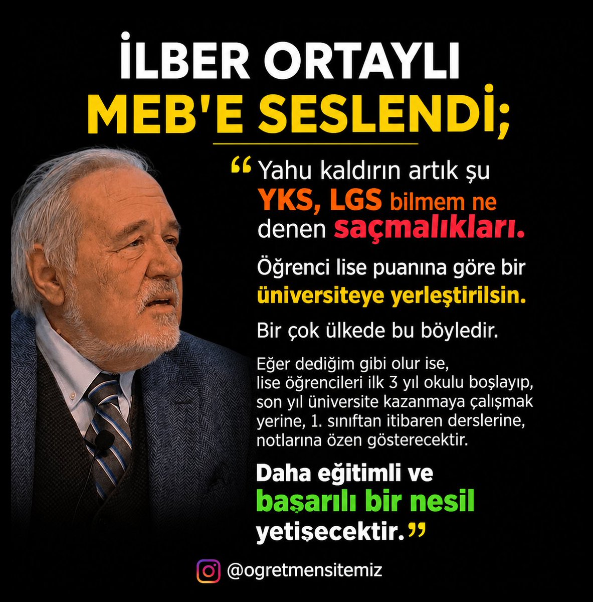 ogretmensitemiz's tweet photo. Rahmetli İlber Ortaylı'nın MEB'e söylediği şu sözler hala hafızalarda

Yahu kaldırın artık şu Yks, Lgs bilmem ne denen saçmalıkları. Öğrenci lise puanına göre bir üniversiteye yerleştirilsin. Bir çok ülkede bu böyledir. Eğer dediğim gibi olur ise, lise öğrencileri ilk 3 yıl okulu boşlayıp, son yıl üniversite kazanmaya çalışmak yerine, 1. sınıftan itibaren derslerine, notlarına özen gösterecektir. Daha eğitimli ve başarılı bir nesil vetisecektir.