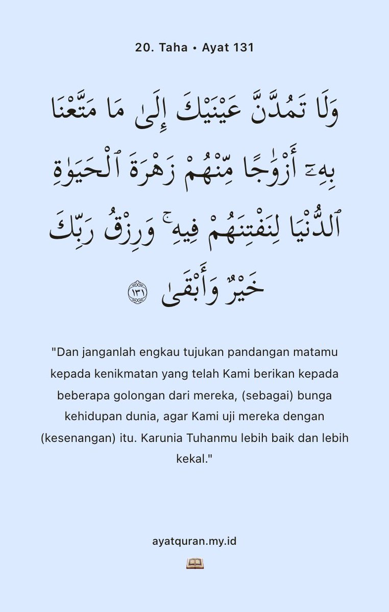 ayatquran's tweet photo. "Dan janganlah engkau tujukan pandangan matamu kepada kenikmatan yang telah Kami berikan kepada beberapa golongan dari mereka, (sebagai) bunga kehidupan dunia, agar Kami uji mereka dengan (kesenangan) itu. Karunia Tuhanmu lebih baik dan lebih kekal."

20. Taha • Ayat 131 https://t.co/CjhnH57bMP