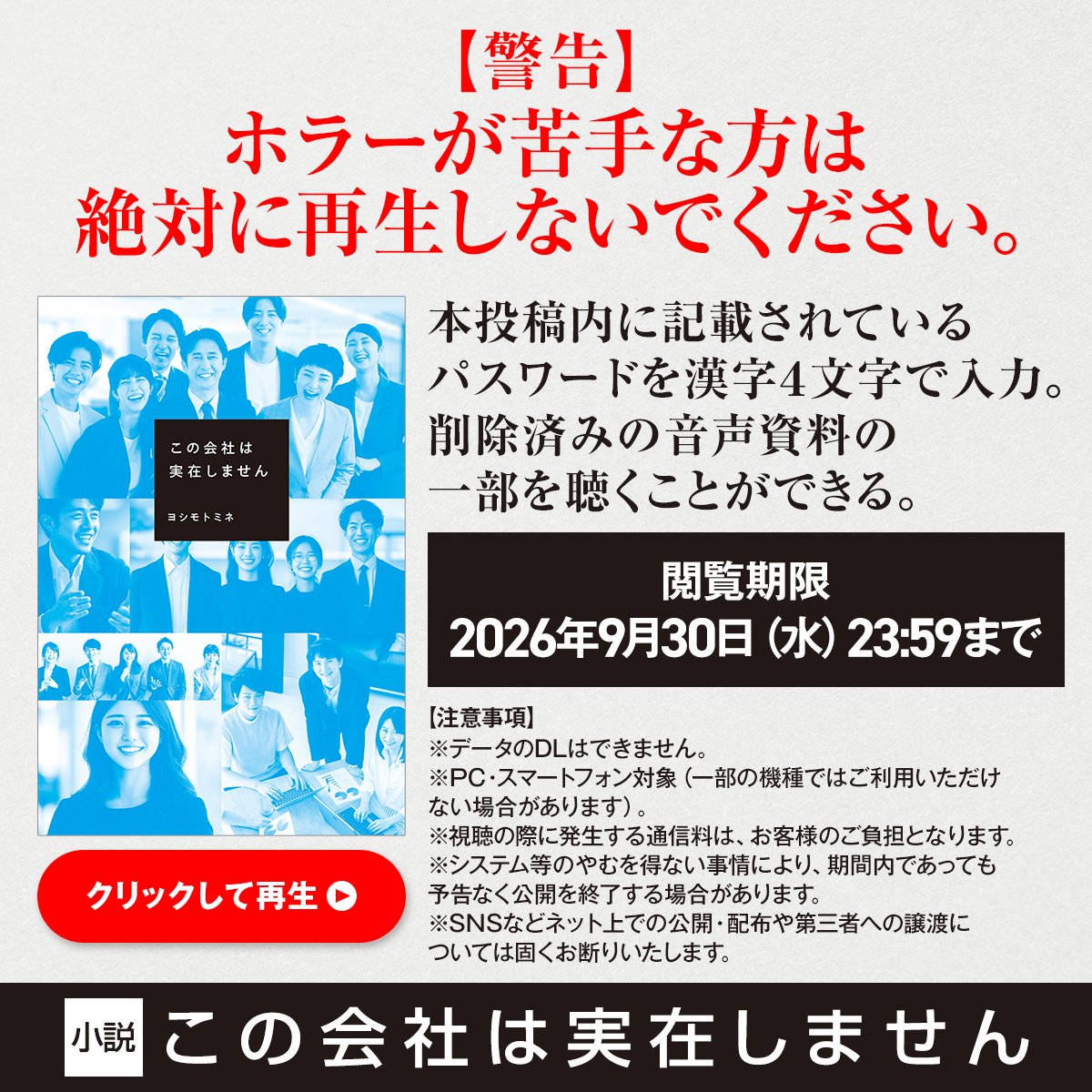 kdkwsneakerprmt's tweet photo. ⚠️【警告】ホラーが苦手な方は絶対に再生しないでください。

画像をクリックして、サイトに以下のパスワード
◤◢◤◢◤◢
開封厳禁
◤◢◤◢◤◢
を漢字4文字で入力。
削除済みの音声資料の一部を聴くことができる。
（閲覧期限：2026年9月30日(水） 23:59まで）

小説『この会社は実在しません』