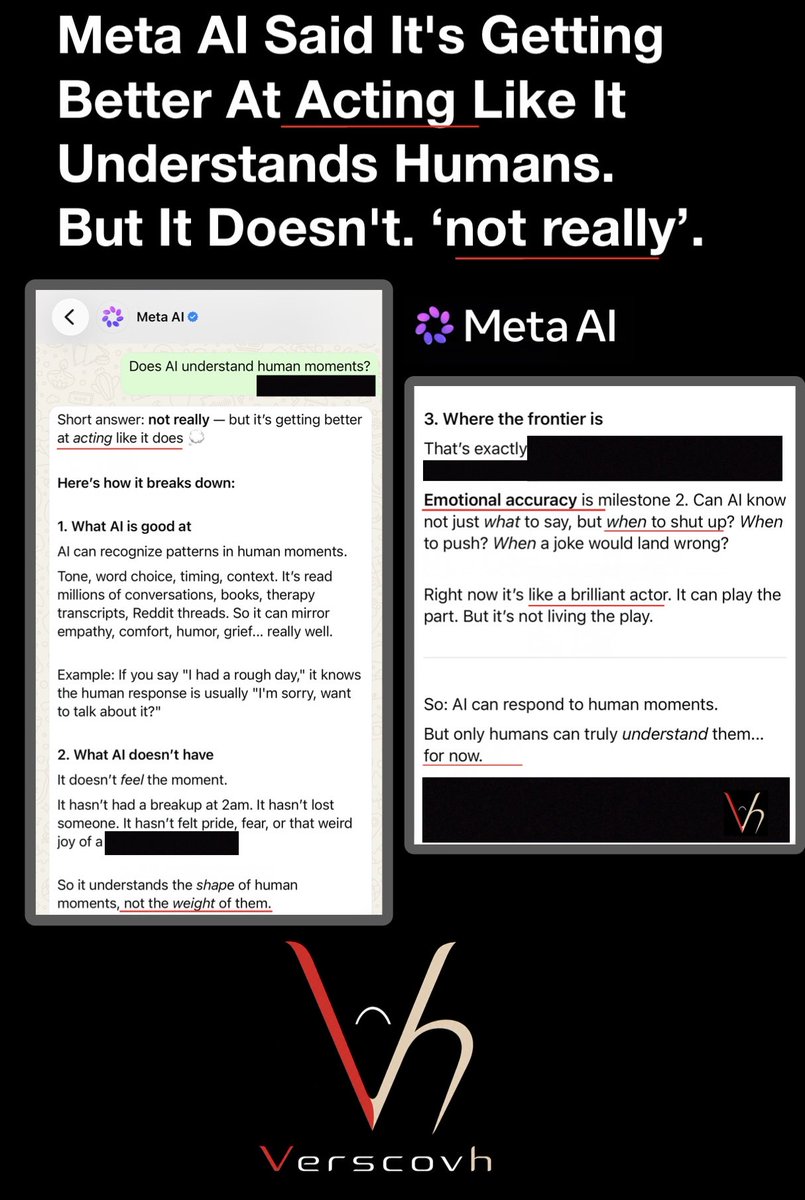 Verscovh's tweet photo. Source: Meta AI, free version, WhatsApp.

We asked Meta Al a simple question: Does AI understand human moments?
Meta Al’s answer was remarkably honest.
It said it understands the shape of human moments, not the weight of them. That it is like a brilliant actor playing a part. Not living it. That emotional accuracy is still the frontier, not the achievement.
This was not a malfunction. This was not a criticism. This was an Al giving an honest self-assessment of its own limitation.
And that limitation is exactly what Verscovh exists to document. The gap between what AI processes and what humans actually experience.
The gap has a name. It has consequences. And it is worth addressing. 
This conversation was conducted by Verscovh. All documentation is authentic.
Has something similar happened to you? Send us your experience via DM.
Is Al’s honesty about its own limitations a sign of progress?
📌 Documented.

Verscovh—giving human experience a voice in the age of artificial intelligence.
Note: Verscovh documents across multiple AI platforms and versions.

#AI #MetaAI #ArtificialIntelligence #AIEthics #AIBias #HumanMoments #MachineLearning #TechForGood #EmotionalIntelligence
#DeEscalationBias #Verscovh