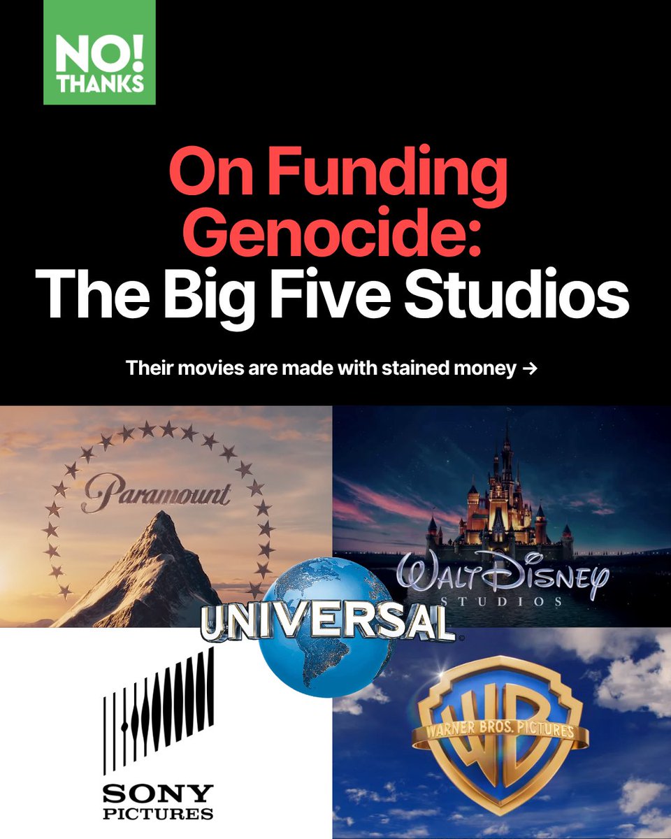 NoThanksBoycott's tweet photo. You paid for your favourite show. They funneled millions to Israel. 

The Big Five studios are all complicit in genocide and apartheid. 

Every ticket, subscription, and stream enriches studios complicit in enabling genocide. 

Our entertainment should never come at the cost of someone's life.

Follow and download No!Thanks to keep your entertainment genocide-free.

Sources:

The New Arab Staff.
"Disney to donate $2 million to Israeli aid groups amid Gaza war, stirring fury online", The New Arab, 15 Oct, 2023.

Hailu, Selome.
"30 Paramount Employees Slam Studio Leaders for Condemning Israeli Film Boycott: ‘You Are Aligning Yourselves’ With ‘Genocide in Gaza’ (EXCLUSIVE)", Variety, 6 Oct, 2025.

Abunimah, Ali.
"Leaked emails expose Sony concern over report its cameras used in Gaza attack", The Electronic Intifada, 20 Apr, 2015.