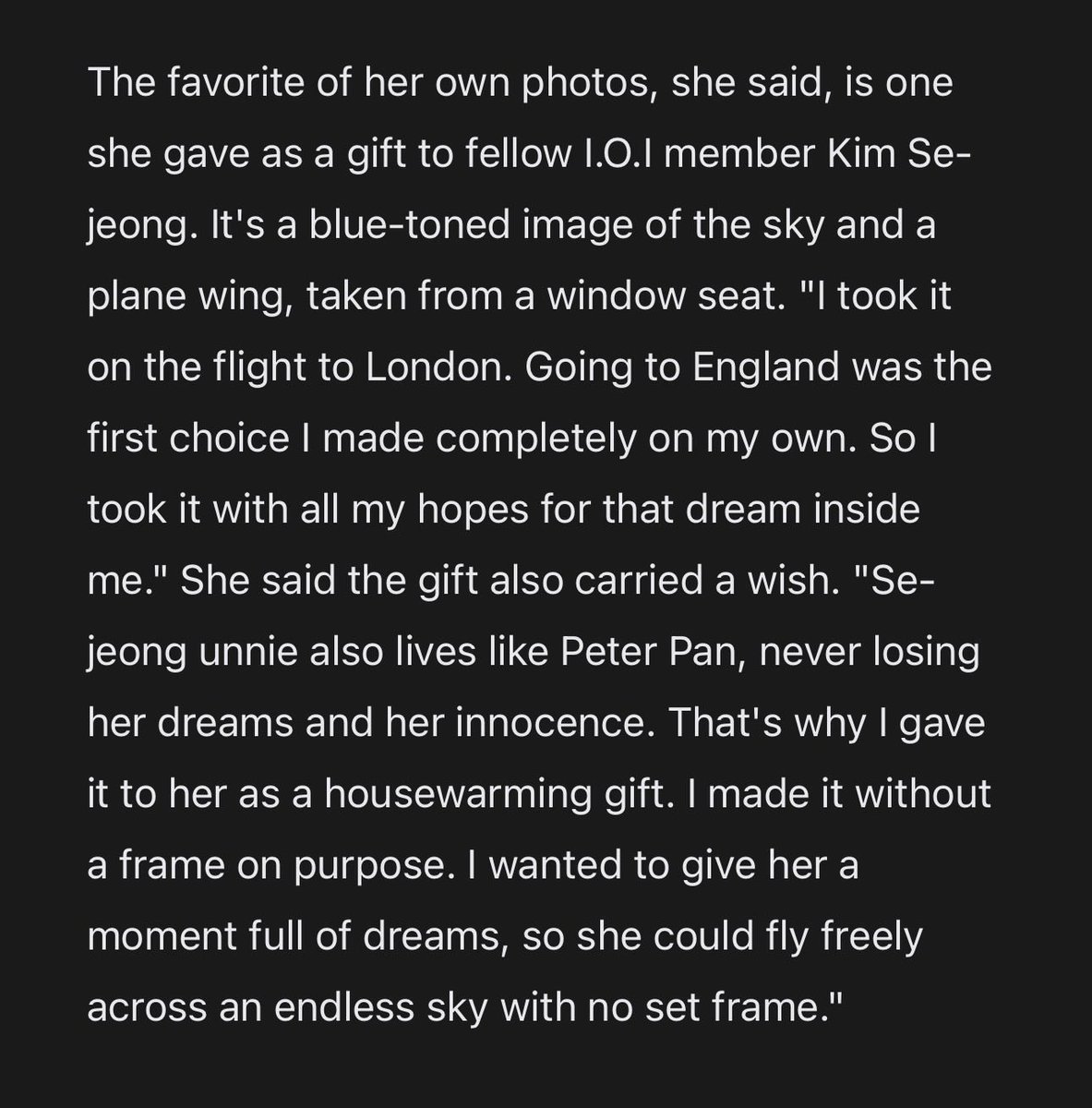 sejeopi_'s tweet photo. 2026.08.03 🖼️ K-POPIT
Kim Doyeon mentioned Sejeong in her interview 

Kim Doyeon said that her favorite photo among the ones she took was a gift she gave to fellow I.O.I member Kim Sejeong. It was a blue-toned photo showing the sky and airplane wings, taken from a window seat. "I took it on a flight to London. Going to England was the first time I made a decision entirely on my own. So I put all my hopes for that dream into this photo."

She said the gift also carried a blessing: "Sejeong unnie lives like Peter Pan, never losing her dreams and innocence, so I gave her this photo as a housewarming gift. I deliberately didn't frame it because I wanted to give her a moment full of dreams, allowing her to fly freely in the boundless sky without frames."

#김세정 #KIMSEJEONG
#キムセジョン #金世正
#세정 #SEJEONG