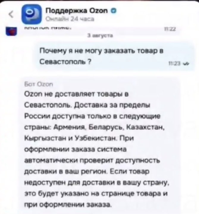 NatalkaKyiv's tweet photo. 🇷🇺 August 3: Russian marketplace Ozon no longer considers Crimea part of the Russian Federation.😁

The woman in the video shared a screenshot of her correspondence with Ozon, in which the company’s support bot states that it does not deliver goods to Sevastopol and lists it among locations outside Russia:

“Why can't I order goods to Sevastopol?

Ozon bot:
 Ozon does not deliver goods to Sevastopol. Delivery outside Russia is available only to the following countries: Armenia, Belarus, Kazakhstan, Kyrgyzstan, and Uzbekistan. 

When placing an order, the system will automatically check whether delivery is available to your region. If an item cannot be delivered to your country, this will be indicated on the product page and during checkout.”