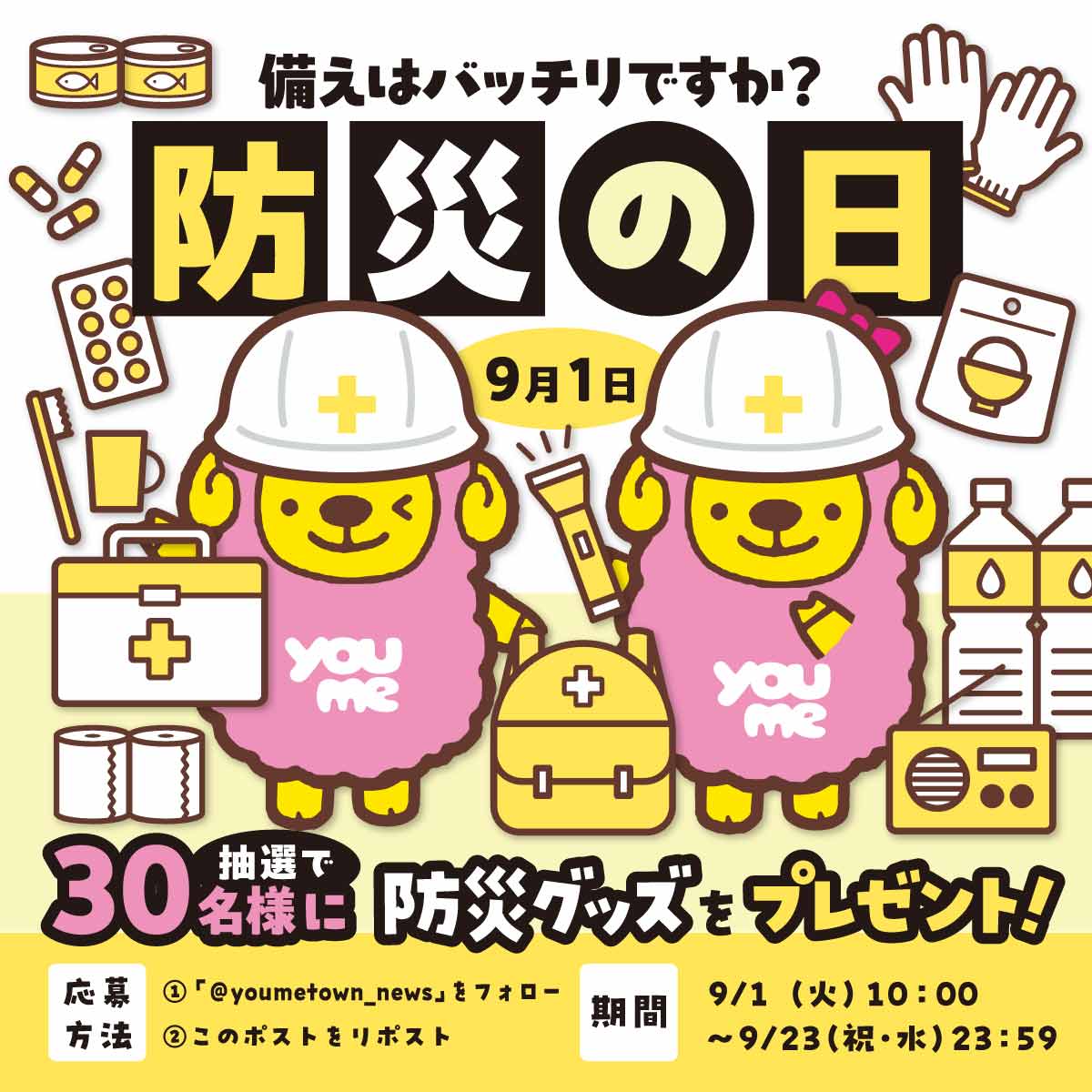 youmetown_news's tweet photo. 【9月1日は防災の日】

日頃の安心と安全のために。
抽選で30名様に「防災グッズ」をプレゼント！

① @youmetown_news をフォロー
②このポストをリポスト

ぜひ、ご家庭や大切な人と、
避難場所や非常持出袋のチェックをしてみてくださいね。
【ゆめニュース防災の日キャンペーン】 https://t.co/W2c1UrWq3j