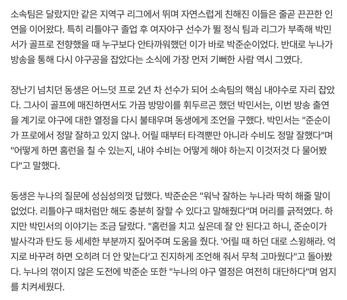 dearbears_'s tweet photo. ＂나한테 홈런 친 누나＂ 두산 박준순과 야구여왕 박민서가 함께 꾸는 꿈 ＂미국에서 만나자＂ [윤승재의 야:후일담] (출처 : 네이버 스포츠) https://t.co/HoQk0nMRI0

홈런을 치고 싶은데 잘 안 된다고 하니, 준순이가 발사각과 탄도 등 세세한 부분까지 짚어주며 도움을 줬다. '어릴 때 하던 대로 스윙해라. 억지로 바꾸려 하면 오히려 더 안 맞는다'고 진지하게 조언해 줘서 무척 고마웠다