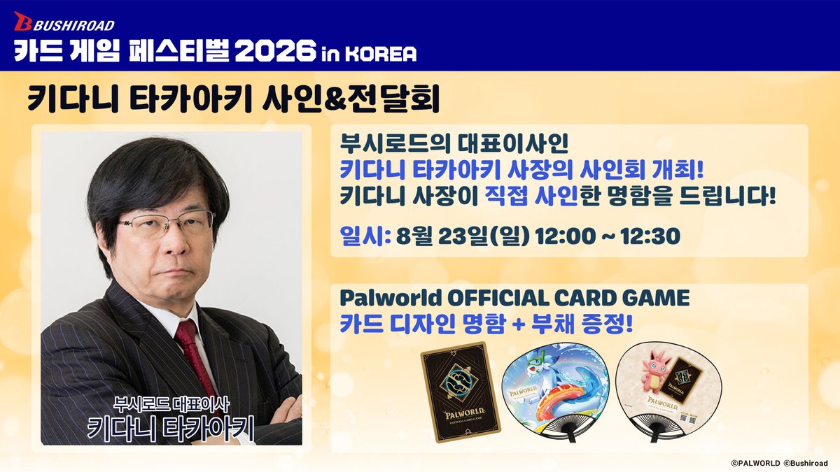 BUSHIASIA_KR's tweet photo. ◤카드 게임 페스티벌 2026◢ 

【8월 23일(일) 스테이지 정보】 

부시로드의 대표 이사인 키다니 타카아키 사장의 사인회&전달회 개최!!

키다니 타카아키 사장이 직접 사인한 명함+팰월드 오피셜 카드 게임 부채를 증정!!

※ 자유롭게 참가 가능한 이벤트입니다.
※ 이벤트 참가를 위해서는 이벤트 당일 사용 가능한「카드 게임 페스티벌 2026 in KOREA」티켓 구매가 필요합니다. 

▼ 티켓 구매 링크 
https://t.co/Dqoa54gLJO 

#カードゲーム祭 #카드게임페스티벌 #CardGameFestival