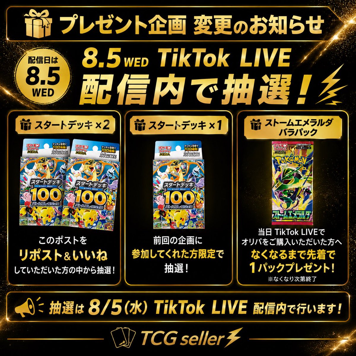 tcgseller_Osu's tweet photo. 【プレゼント企画 変更のお知らせ🎁】

🚨配信日は8月5日（水）🚨

TikTok LIVEで予定していたプレゼント企画について、その場での開封を伴う企画がTikTokのポリシーに抵触する可能性があるため、企画内容を変更させていただきます🙇‍♂️

🎁スタートデッキ ×2
→ このポストを「リポスト＆いいね」していただいた方の中から抽選！

🎁スタートデッキ ×1
→ 前回の企画に参加してくださった方限定で抽選！

🎁ストームエメラルダ バラパック
→ 当日TikTok LIVEでオリパをご購入いただいた方へ、なくなるまで先着で1パックプレゼント！

🔥スタートデッキの抽選は8月5日（水）のTikTok LIVE配信内で行います！🔥

楽しみにしてくださっていた皆様には申し訳ございませんが、今後も安心して楽しんでいただける企画を続けていくための変更となります。

内容は変わりますが、プレゼントはしっかりお届けします🔥

スタートデッキ狙いの方は
このポストを「リポスト＆いいね」で参加完了です✨

たくさんのご参加お待ちしております！

#ポケモンカード #ポケカ #ポケカプレゼント企画 #プレゼント企画 #ストームエメラルダ #スタートデッキ100 #TikTokLIVE #TCGseller