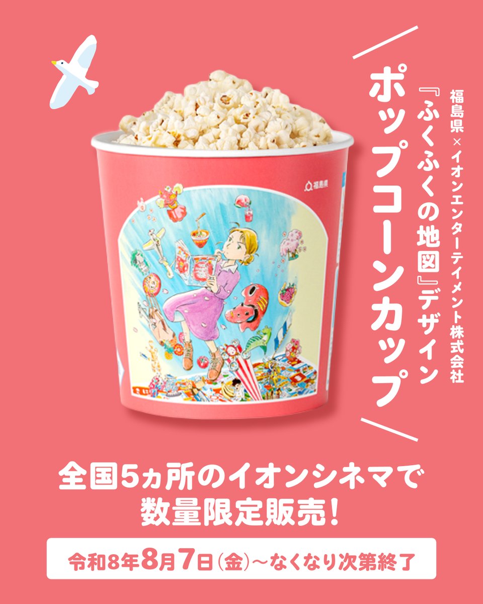 fukushimamap's tweet photo. 福島県とイオンエンターテイメント株式会社がタイアップ！
＼イオンシネマでふくしまの魅力を発信！／

「ふくしままっぷ」ブランドムービー第２弾『ふくふくの地図』デザインの福島県オリジナルポップコーンカップをイオンシネマ５劇場で数量限定販売！

イオンシネマでしか手に入らない特別なデザインです。

▶︎販売店舗
①イオンシネマ福島（福島県福島市）
②イオンシネマ越谷レイクタウン（埼玉県越谷市）
③イオンシネマ板橋（東京都板橋区）
④イオンシネマ港北ニュータウン（神奈川県横浜市）
⑤イオンシネマ茨木（大阪府茨木市）

▶︎販売期間
令和8年8月7日（金）～なくなり次第終了

数量限定のため、お近くの劇場でぜひチェックしてみてください！

さらに、上記販売店舗において、令和8年8月7日（金）～8月20日（木）の期間に、『ふくふくの地図』ダイジェスト版を映画全作品（特別上映を除く）の上映開始前に放映しますので、ご覧ください。

詳細は『ふくふくの地図』特設サイトにてご確認ください✨
https://t.co/WLFh4pQs25

ーーーーーー
片渕須直監督 最新作
「ふくしままっぷ」ブランドムービー第２弾『ふくふくの地図』は、
『ふくふくの地図』特設サイトで公開中です！
https://t.co/7NQ6MuDLu2

#ふくしままっぷ #ふくふくの地図